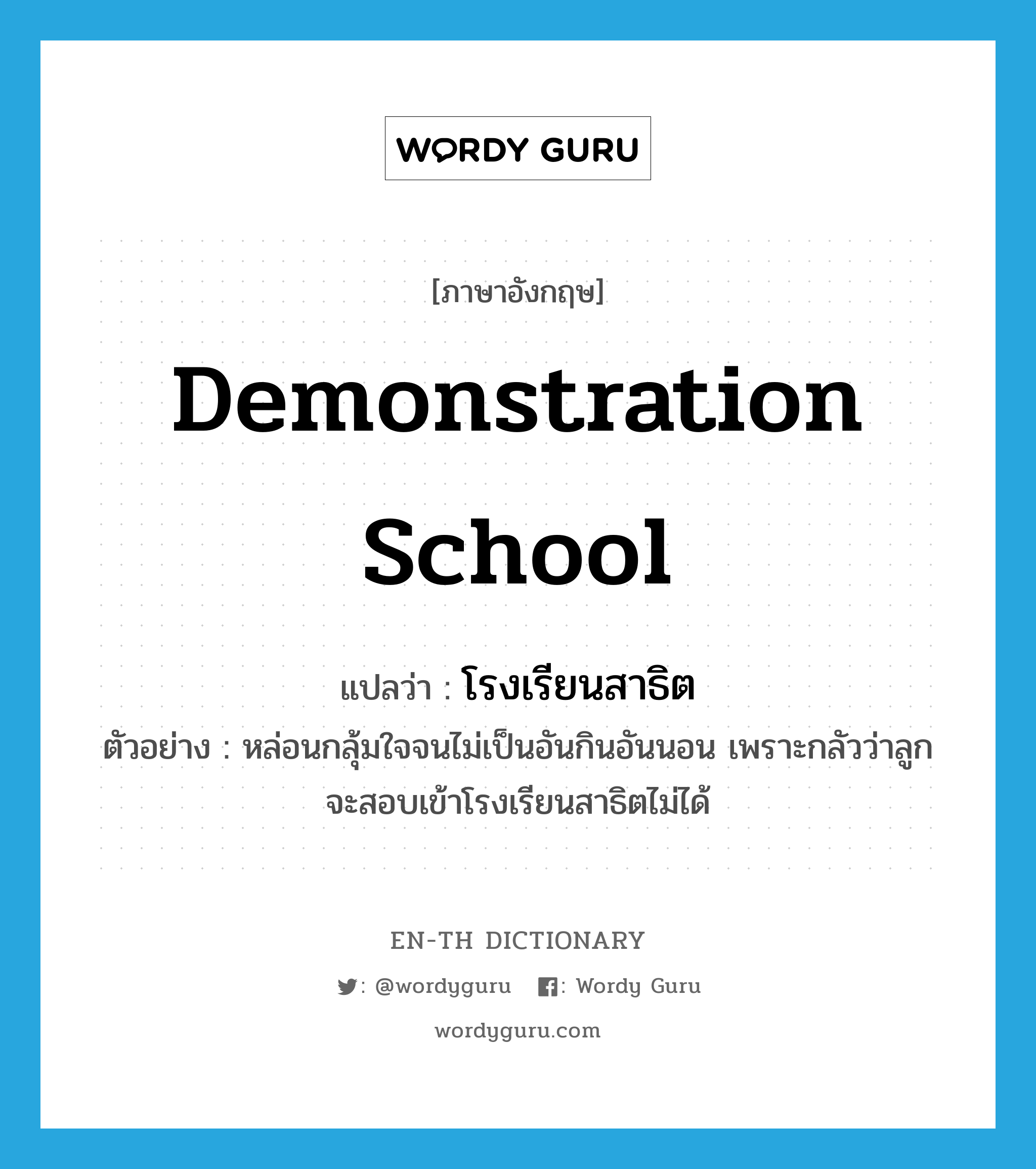 demonstration school แปลว่า?, คำศัพท์ภาษาอังกฤษ demonstration school แปลว่า โรงเรียนสาธิต ประเภท N ตัวอย่าง หล่อนกลุ้มใจจนไม่เป็นอันกินอันนอน เพราะกลัวว่าลูกจะสอบเข้าโรงเรียนสาธิตไม่ได้ หมวด N