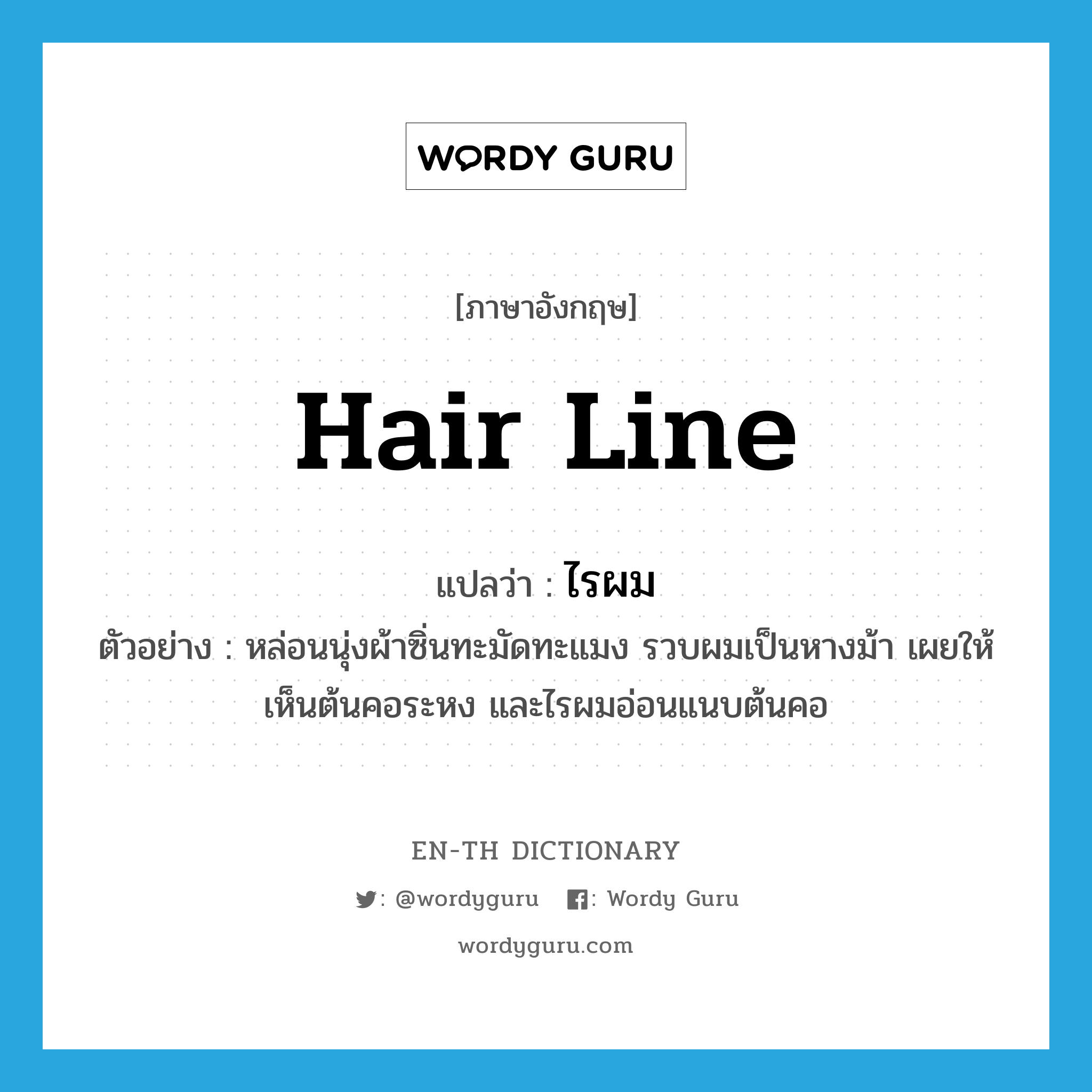 hair line แปลว่า?, คำศัพท์ภาษาอังกฤษ hair line แปลว่า ไรผม ประเภท N ตัวอย่าง หล่อนนุ่งผ้าซิ่นทะมัดทะแมง รวบผมเป็นหางม้า เผยให้เห็นต้นคอระหง และไรผมอ่อนแนบต้นคอ หมวด N