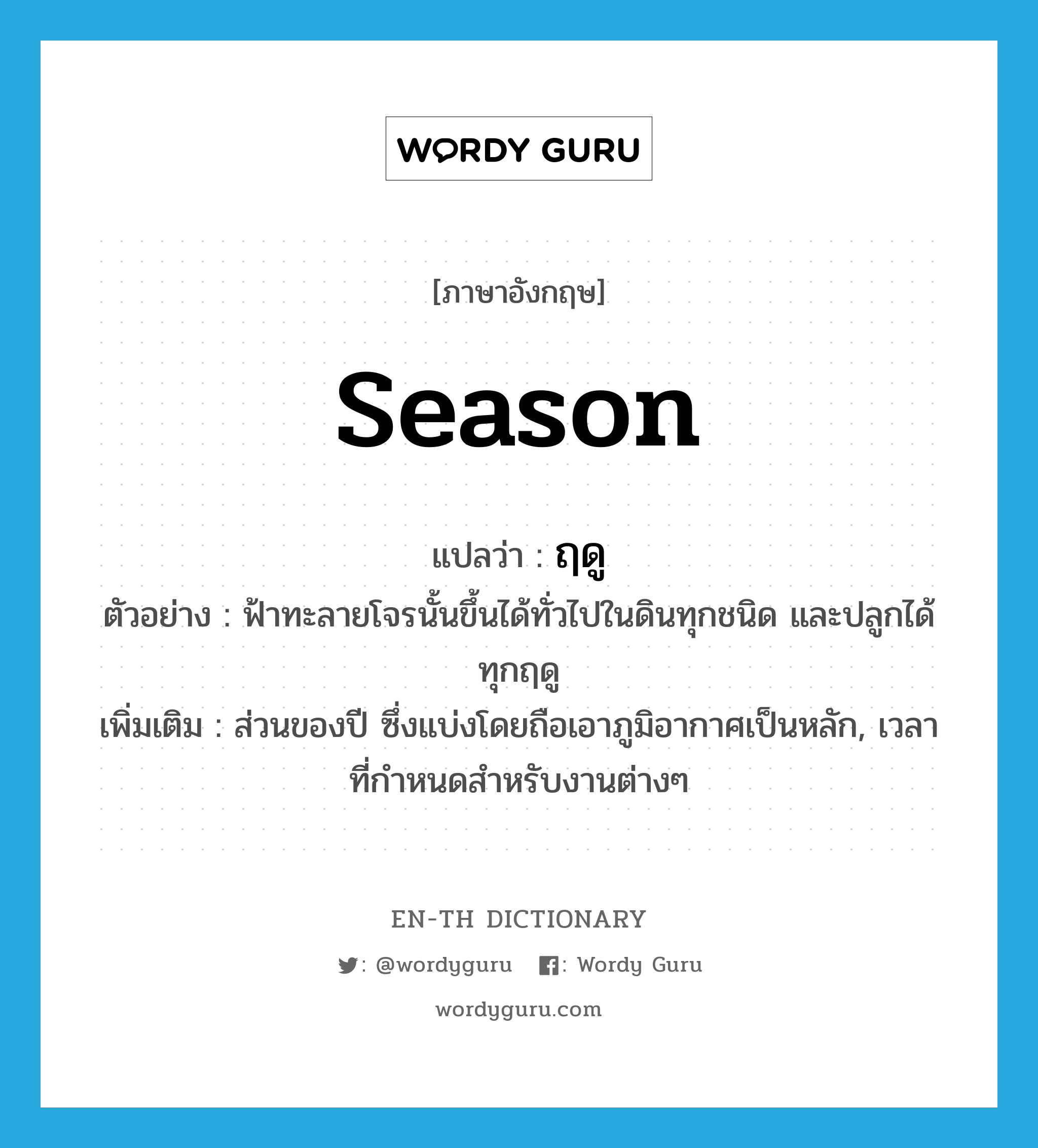 season แปลว่า?, คำศัพท์ภาษาอังกฤษ season แปลว่า ฤดู ประเภท N ตัวอย่าง ฟ้าทะลายโจรนั้นขึ้นได้ทั่วไปในดินทุกชนิด และปลูกได้ทุกฤดู เพิ่มเติม ส่วนของปี ซึ่งแบ่งโดยถือเอาภูมิอากาศเป็นหลัก, เวลาที่กำหนดสำหรับงานต่างๆ หมวด N