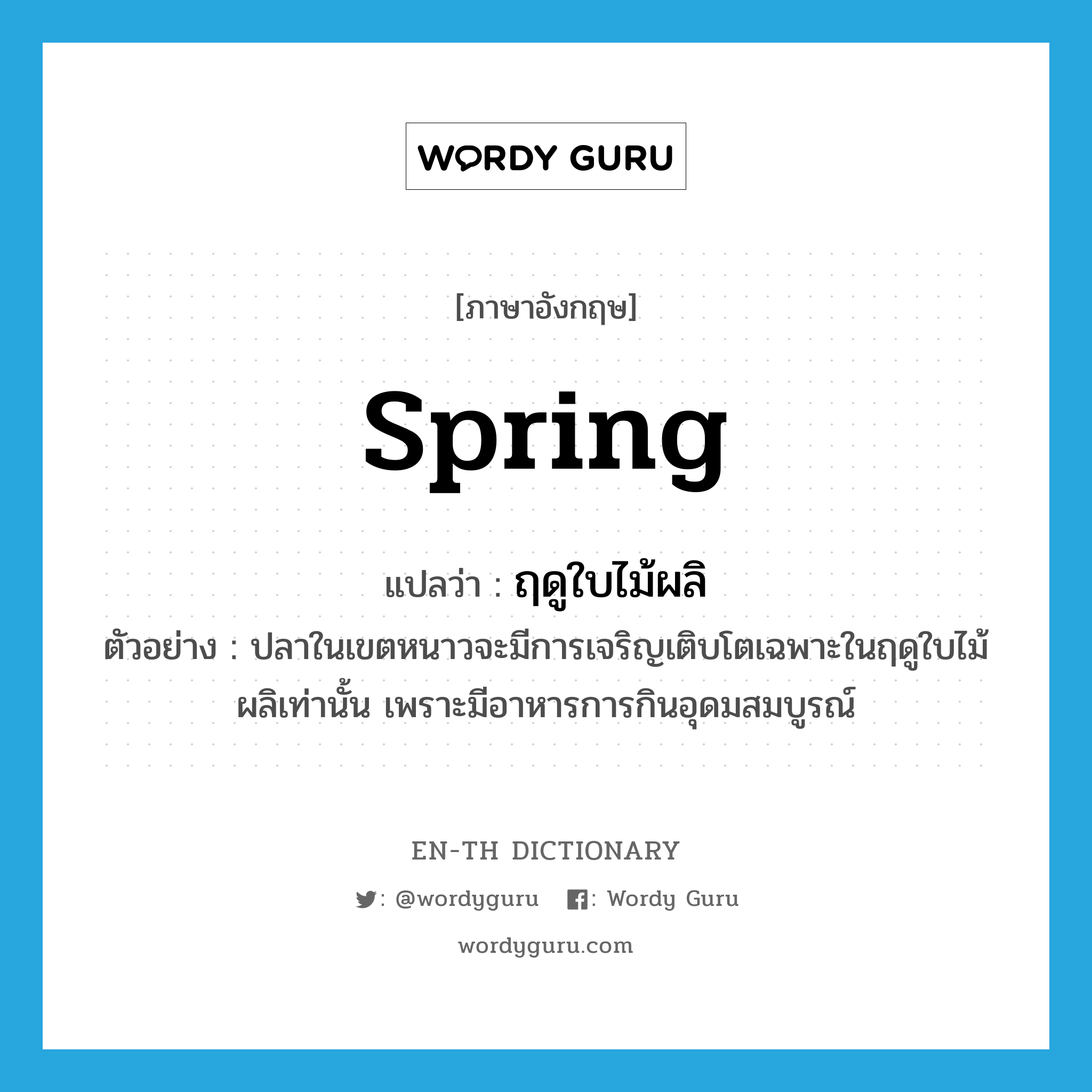 spring แปลว่า?, คำศัพท์ภาษาอังกฤษ spring แปลว่า ฤดูใบไม้ผลิ ประเภท N ตัวอย่าง ปลาในเขตหนาวจะมีการเจริญเติบโตเฉพาะในฤดูใบไม้ผลิเท่านั้น เพราะมีอาหารการกินอุดมสมบูรณ์ หมวด N