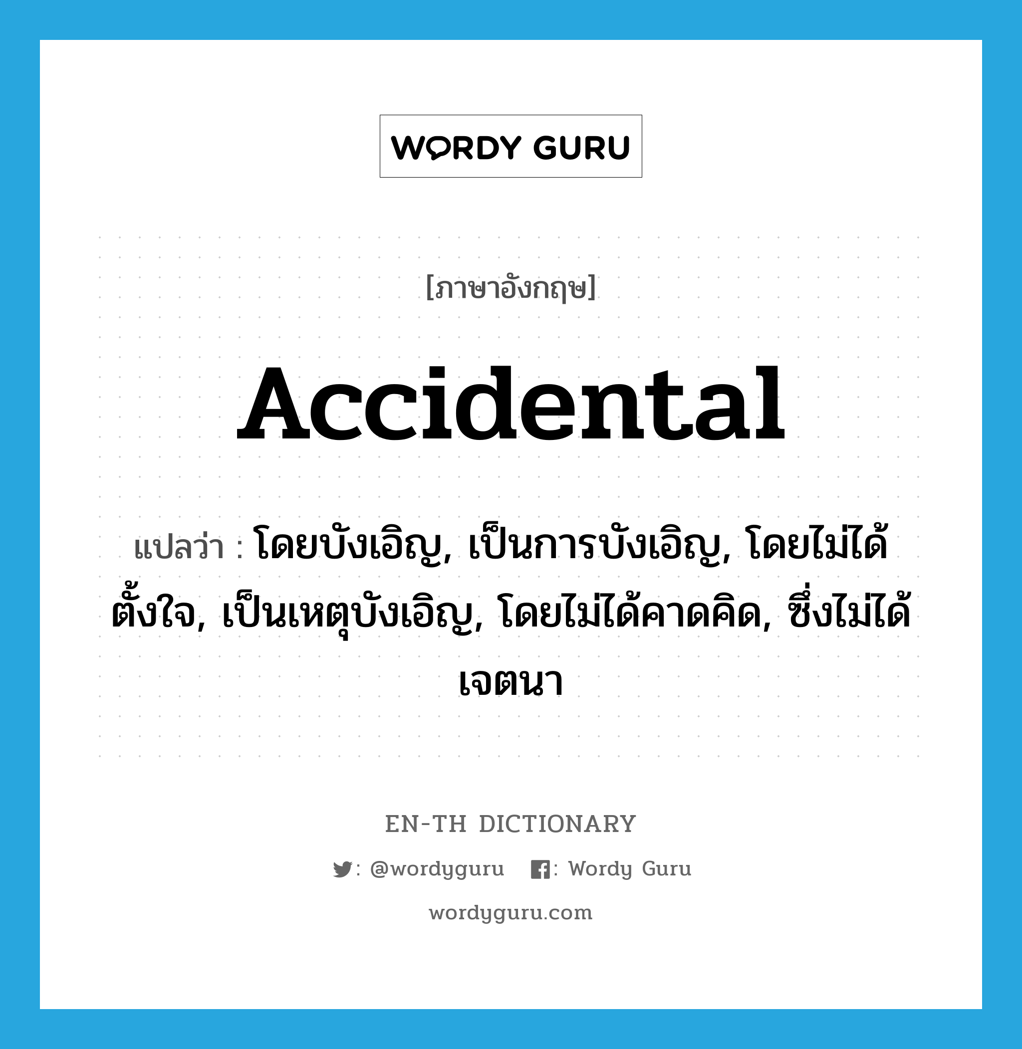 accidental แปลว่า?, คำศัพท์ภาษาอังกฤษ accidental แปลว่า โดยบังเอิญ, เป็นการบังเอิญ, โดยไม่ได้ตั้งใจ, เป็นเหตุบังเอิญ, โดยไม่ได้คาดคิด, ซึ่งไม่ได้เจตนา ประเภท ADJ หมวด ADJ