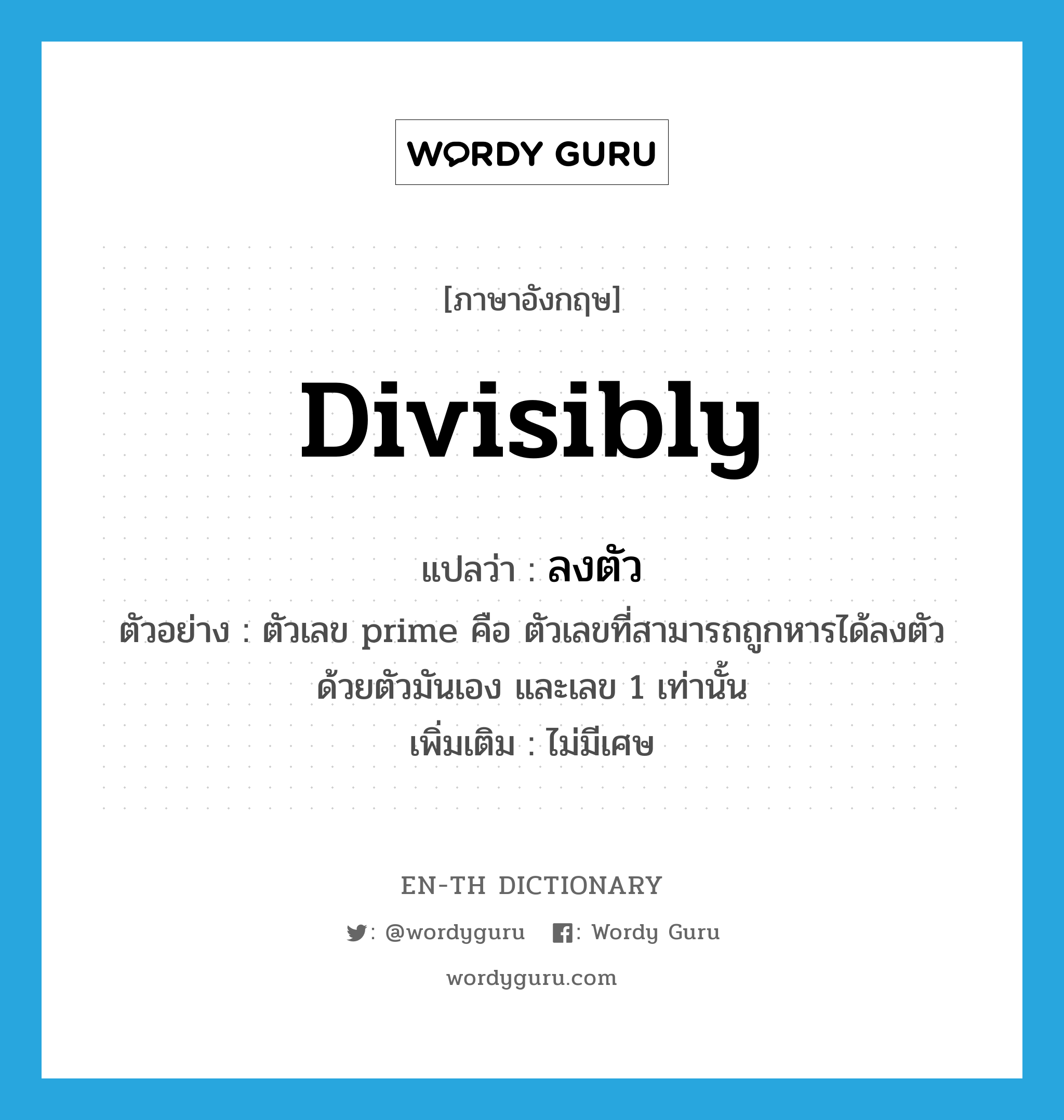 divisibly แปลว่า?, คำศัพท์ภาษาอังกฤษ divisibly แปลว่า ลงตัว ประเภท ADV ตัวอย่าง ตัวเลข prime คือ ตัวเลขที่สามารถถูกหารได้ลงตัวด้วยตัวมันเอง และเลข 1 เท่านั้น เพิ่มเติม ไม่มีเศษ หมวด ADV