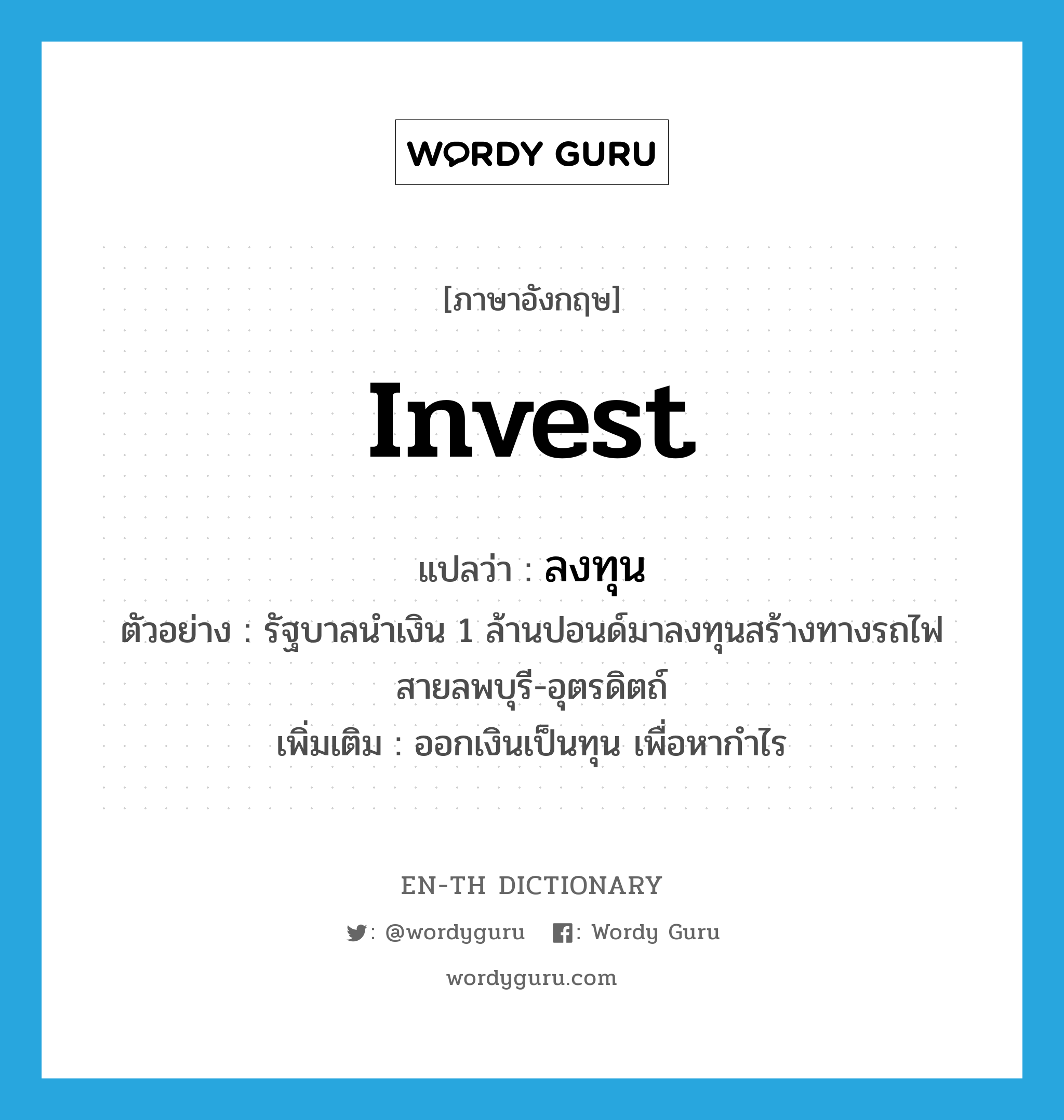 invest แปลว่า?, คำศัพท์ภาษาอังกฤษ invest แปลว่า ลงทุน ประเภท V ตัวอย่าง รัฐบาลนำเงิน 1 ล้านปอนด์มาลงทุนสร้างทางรถไฟสายลพบุรี-อุตรดิตถ์ เพิ่มเติม ออกเงินเป็นทุน เพื่อหากำไร หมวด V