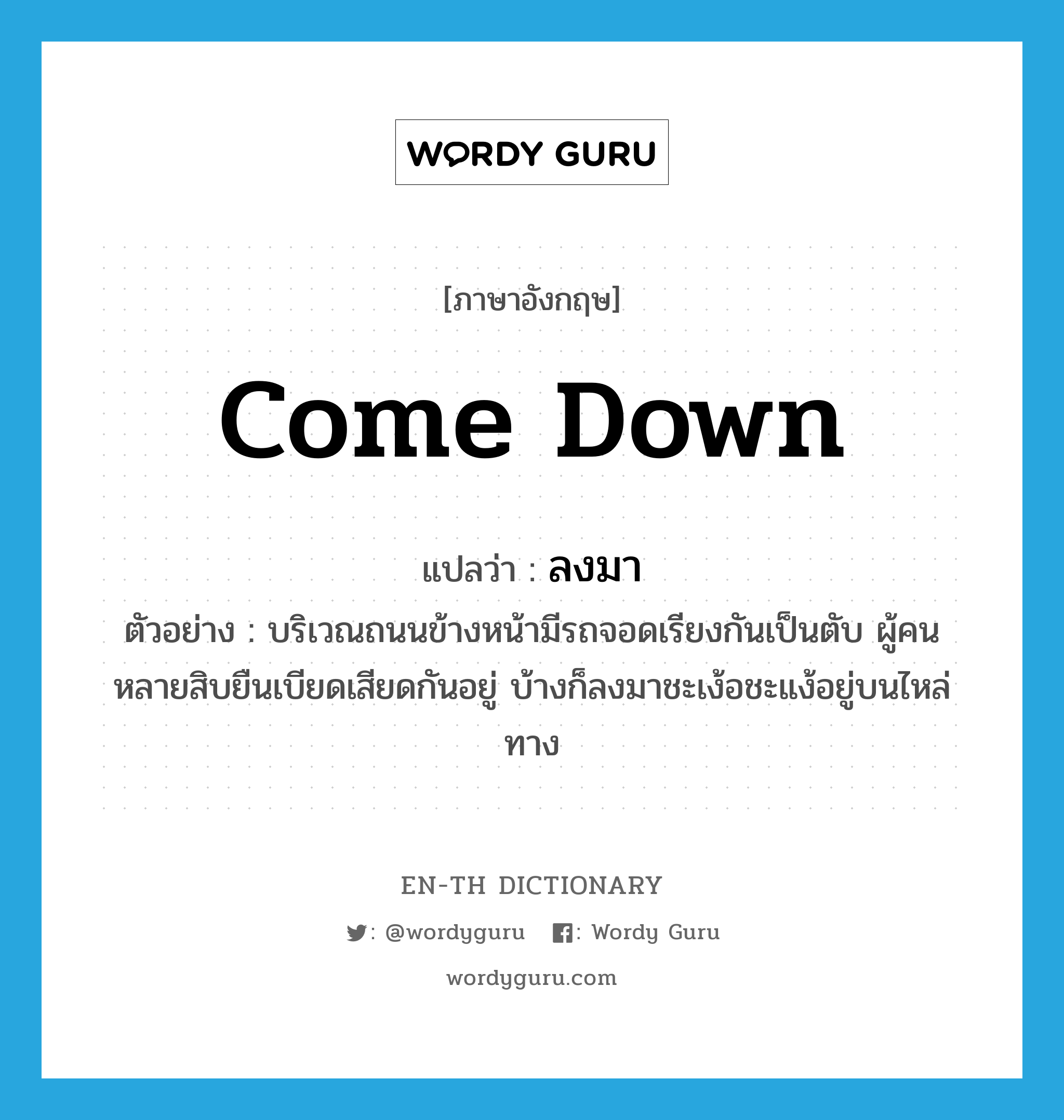 come down แปลว่า?, คำศัพท์ภาษาอังกฤษ come down แปลว่า ลงมา ประเภท V ตัวอย่าง บริเวณถนนข้างหน้ามีรถจอดเรียงกันเป็นตับ ผู้คนหลายสิบยืนเบียดเสียดกันอยู่ บ้างก็ลงมาชะเง้อชะแง้อยู่บนไหล่ทาง หมวด V