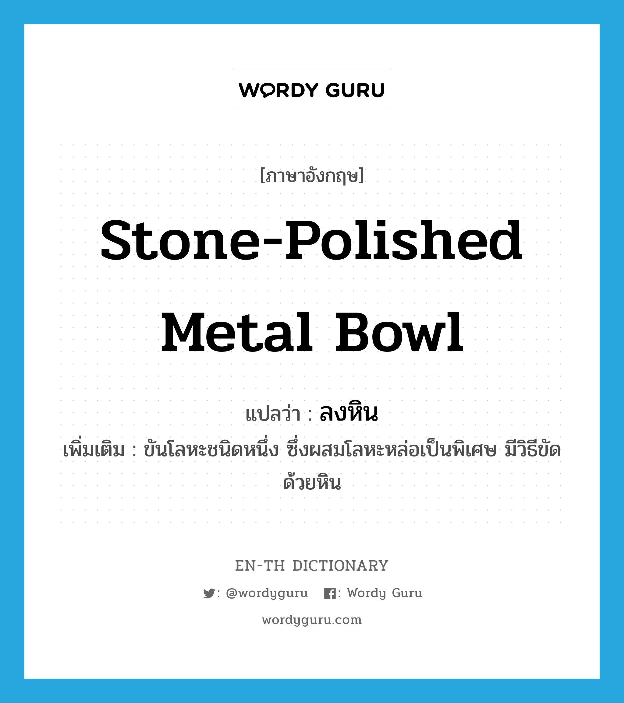 stone-polished metal bowl แปลว่า?, คำศัพท์ภาษาอังกฤษ stone-polished metal bowl แปลว่า ลงหิน ประเภท N เพิ่มเติม ขันโลหะชนิดหนึ่ง ซึ่งผสมโลหะหล่อเป็นพิเศษ มีวิธีขัดด้วยหิน หมวด N