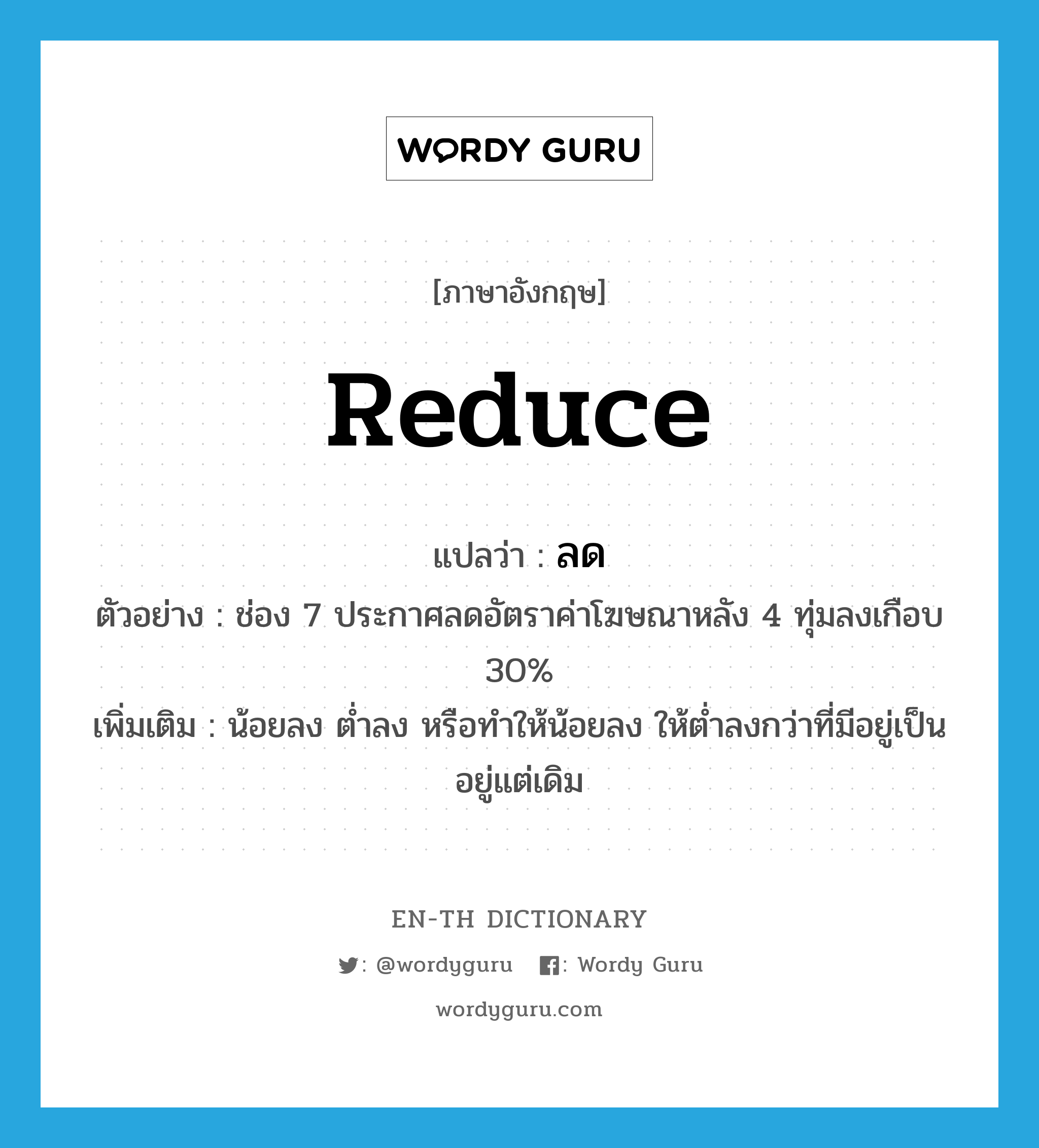 reduce แปลว่า?, คำศัพท์ภาษาอังกฤษ reduce แปลว่า ลด ประเภท V ตัวอย่าง ช่อง 7 ประกาศลดอัตราค่าโฆษณาหลัง 4 ทุ่มลงเกือบ 30% เพิ่มเติม น้อยลง ต่ำลง หรือทำให้น้อยลง ให้ต่ำลงกว่าที่มีอยู่เป็นอยู่แต่เดิม หมวด V