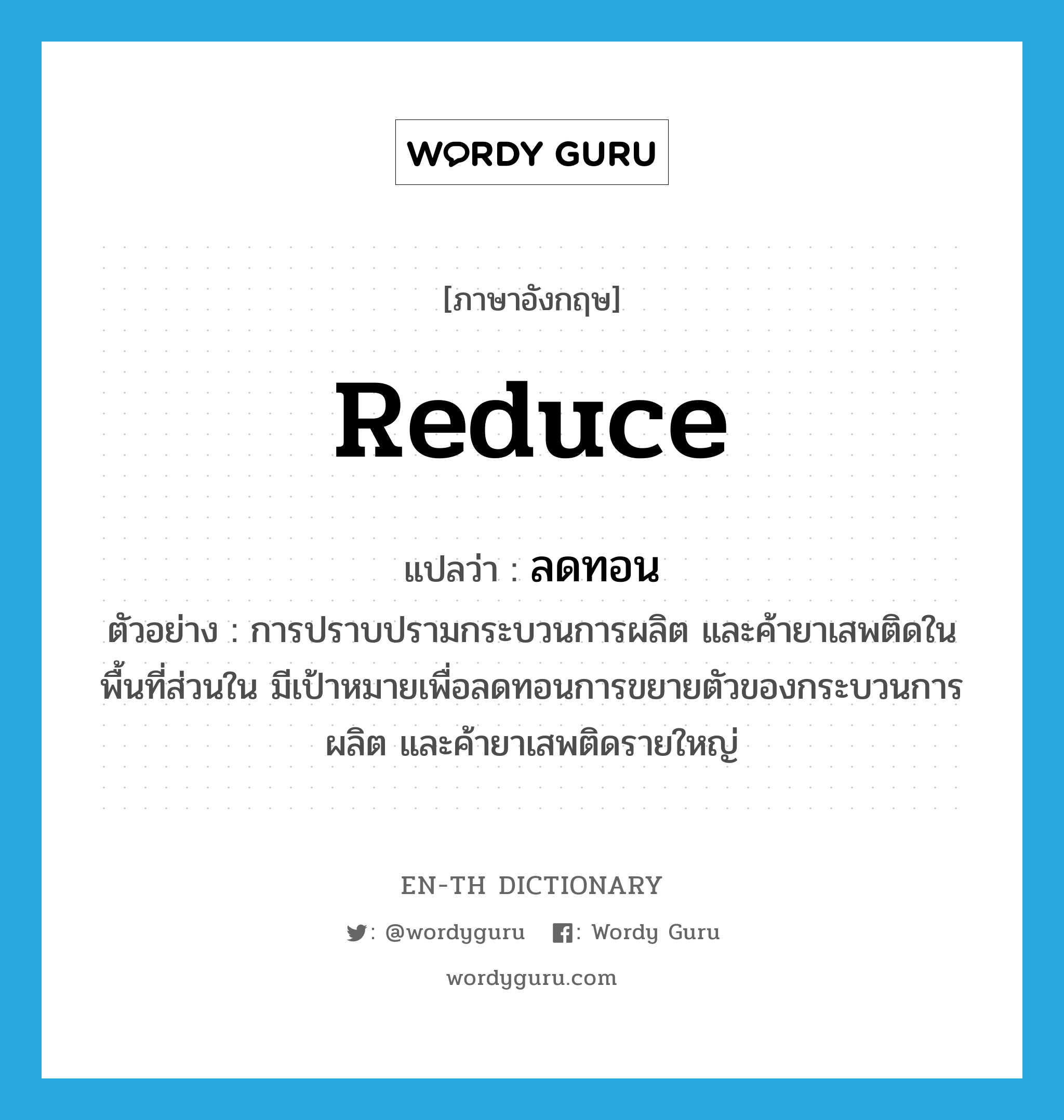 reduce แปลว่า?, คำศัพท์ภาษาอังกฤษ reduce แปลว่า ลดทอน ประเภท V ตัวอย่าง การปราบปรามกระบวนการผลิต และค้ายาเสพติดในพื้นที่ส่วนใน มีเป้าหมายเพื่อลดทอนการขยายตัวของกระบวนการผลิต และค้ายาเสพติดรายใหญ่ หมวด V