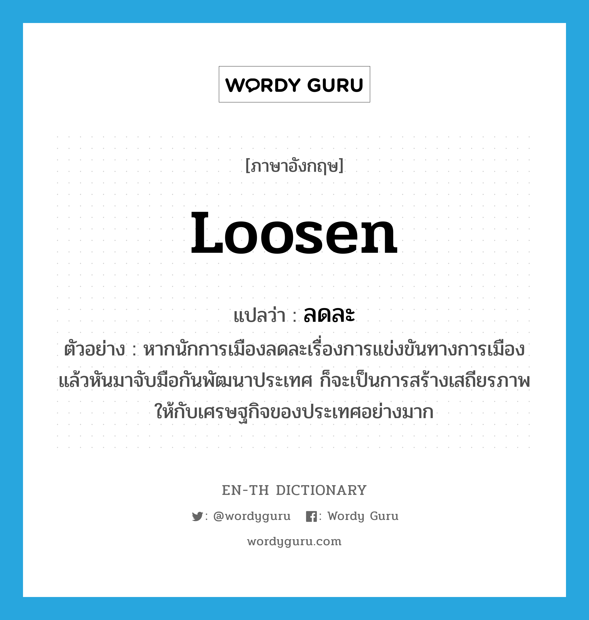 loosen แปลว่า?, คำศัพท์ภาษาอังกฤษ loosen แปลว่า ลดละ ประเภท V ตัวอย่าง หากนักการเมืองลดละเรื่องการแข่งขันทางการเมือง แล้วหันมาจับมือกันพัฒนาประเทศ ก็จะเป็นการสร้างเสถียรภาพให้กับเศรษฐกิจของประเทศอย่างมาก หมวด V