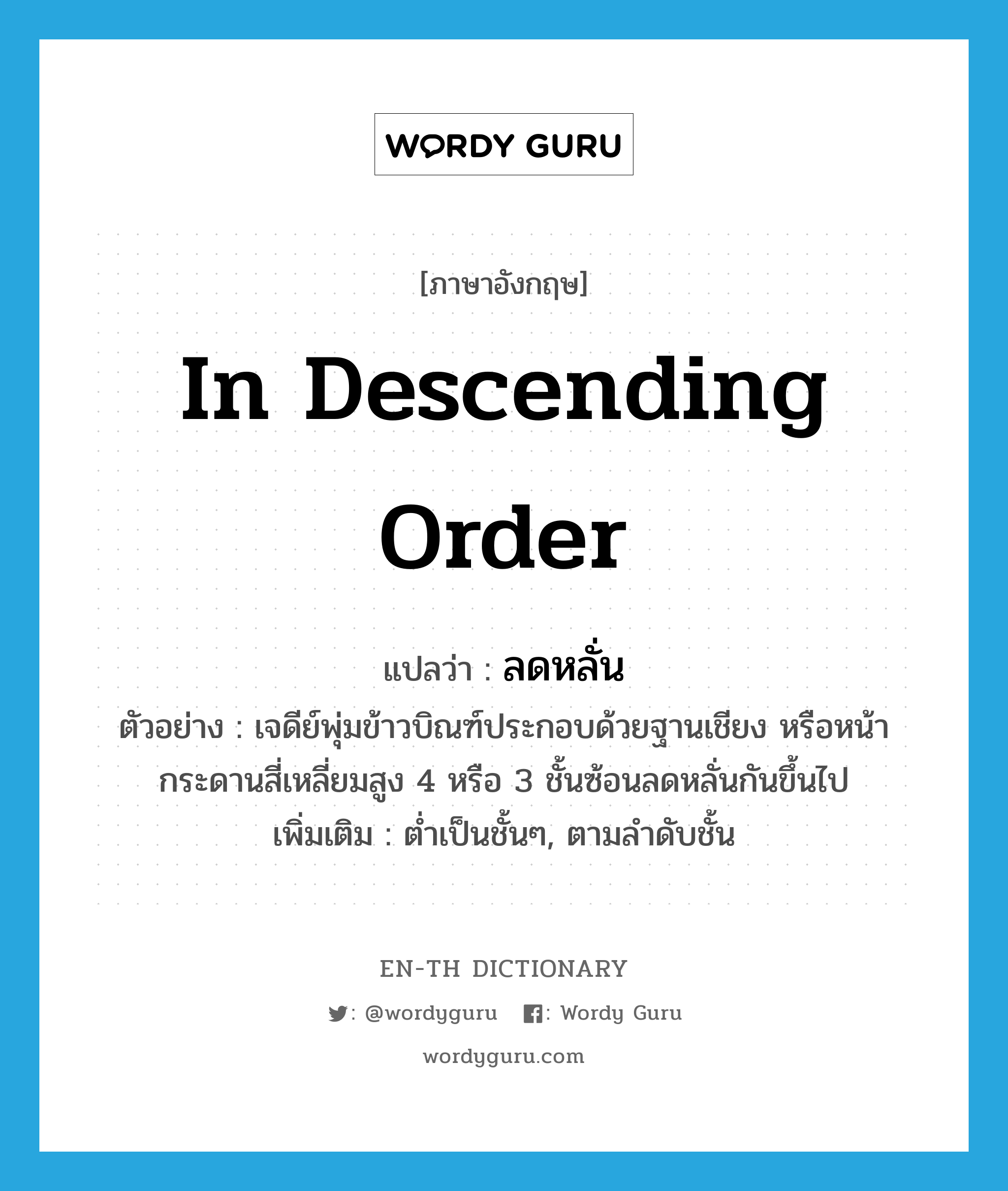 in descending order แปลว่า?, คำศัพท์ภาษาอังกฤษ in descending order แปลว่า ลดหลั่น ประเภท ADV ตัวอย่าง เจดีย์พุ่มข้าวบิณฑ์ประกอบด้วยฐานเชียง หรือหน้ากระดานสี่เหลี่ยมสูง 4 หรือ 3 ชั้นซ้อนลดหลั่นกันขึ้นไป เพิ่มเติม ต่ำเป็นชั้นๆ, ตามลำดับชั้น หมวด ADV