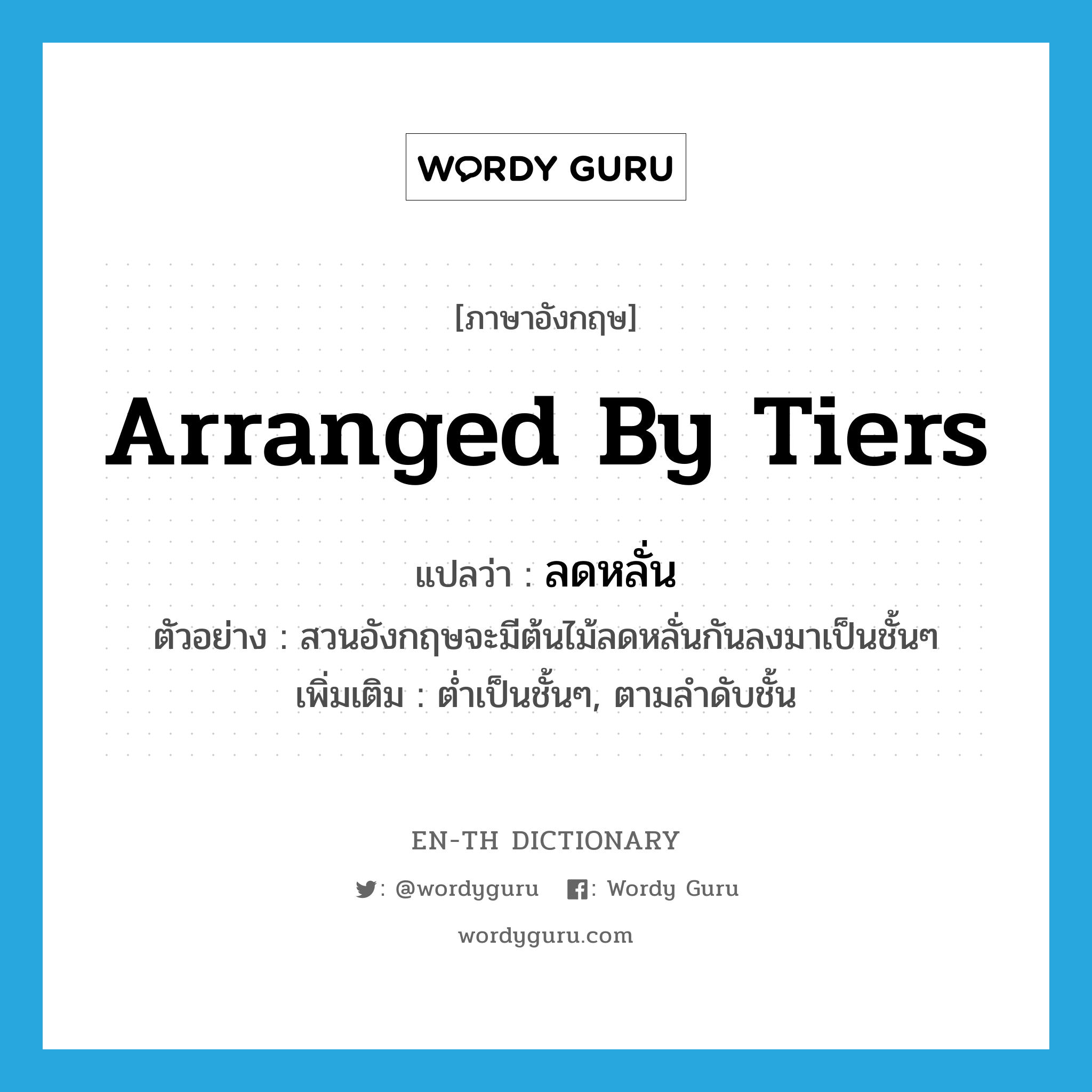 arranged by tiers แปลว่า?, คำศัพท์ภาษาอังกฤษ arranged by tiers แปลว่า ลดหลั่น ประเภท V ตัวอย่าง สวนอังกฤษจะมีต้นไม้ลดหลั่นกันลงมาเป็นชั้นๆ เพิ่มเติม ต่ำเป็นชั้นๆ, ตามลำดับชั้น หมวด V