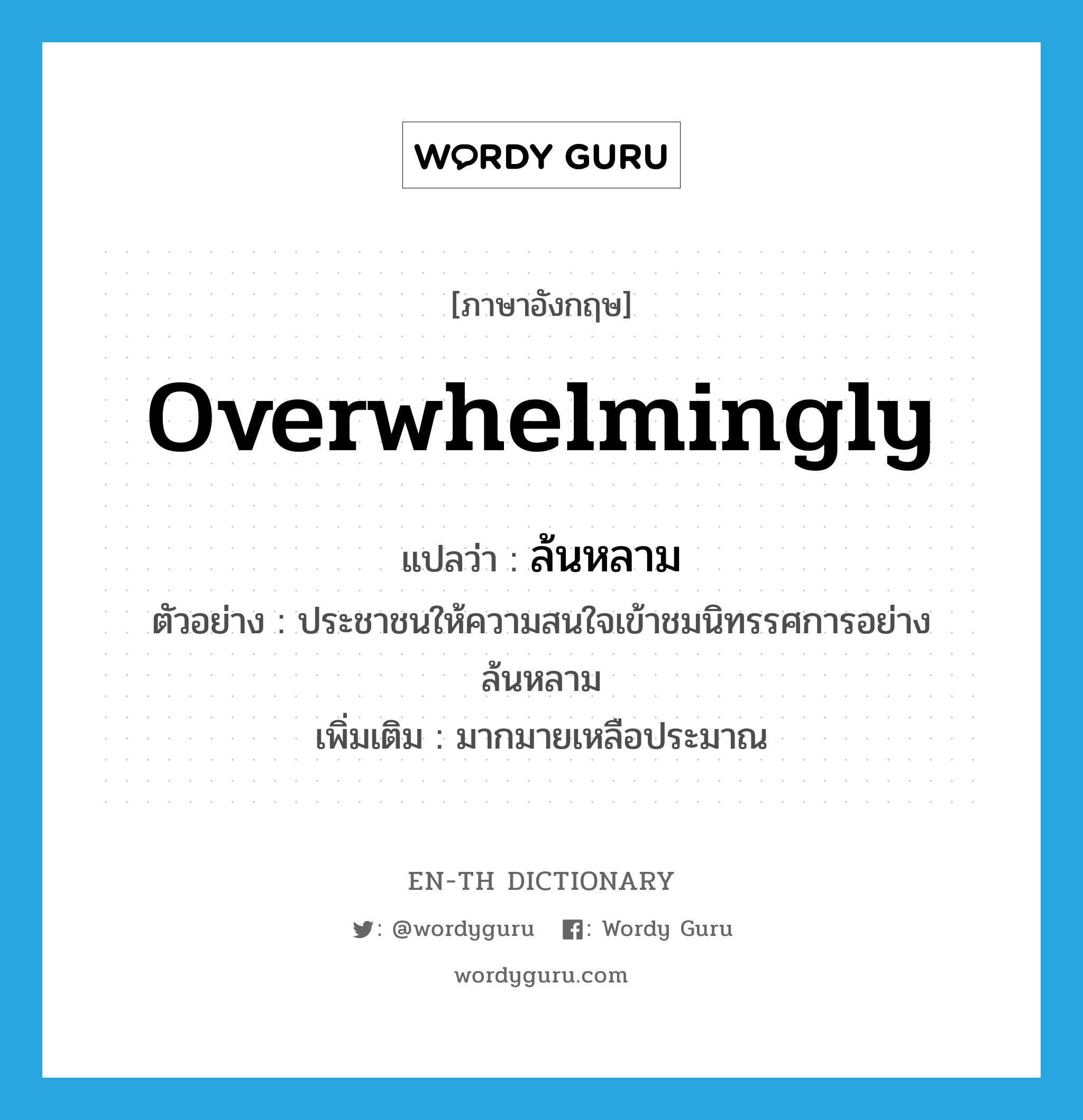 overwhelmingly แปลว่า?, คำศัพท์ภาษาอังกฤษ overwhelmingly แปลว่า ล้นหลาม ประเภท ADV ตัวอย่าง ประชาชนให้ความสนใจเข้าชมนิทรรศการอย่างล้นหลาม เพิ่มเติม มากมายเหลือประมาณ หมวด ADV