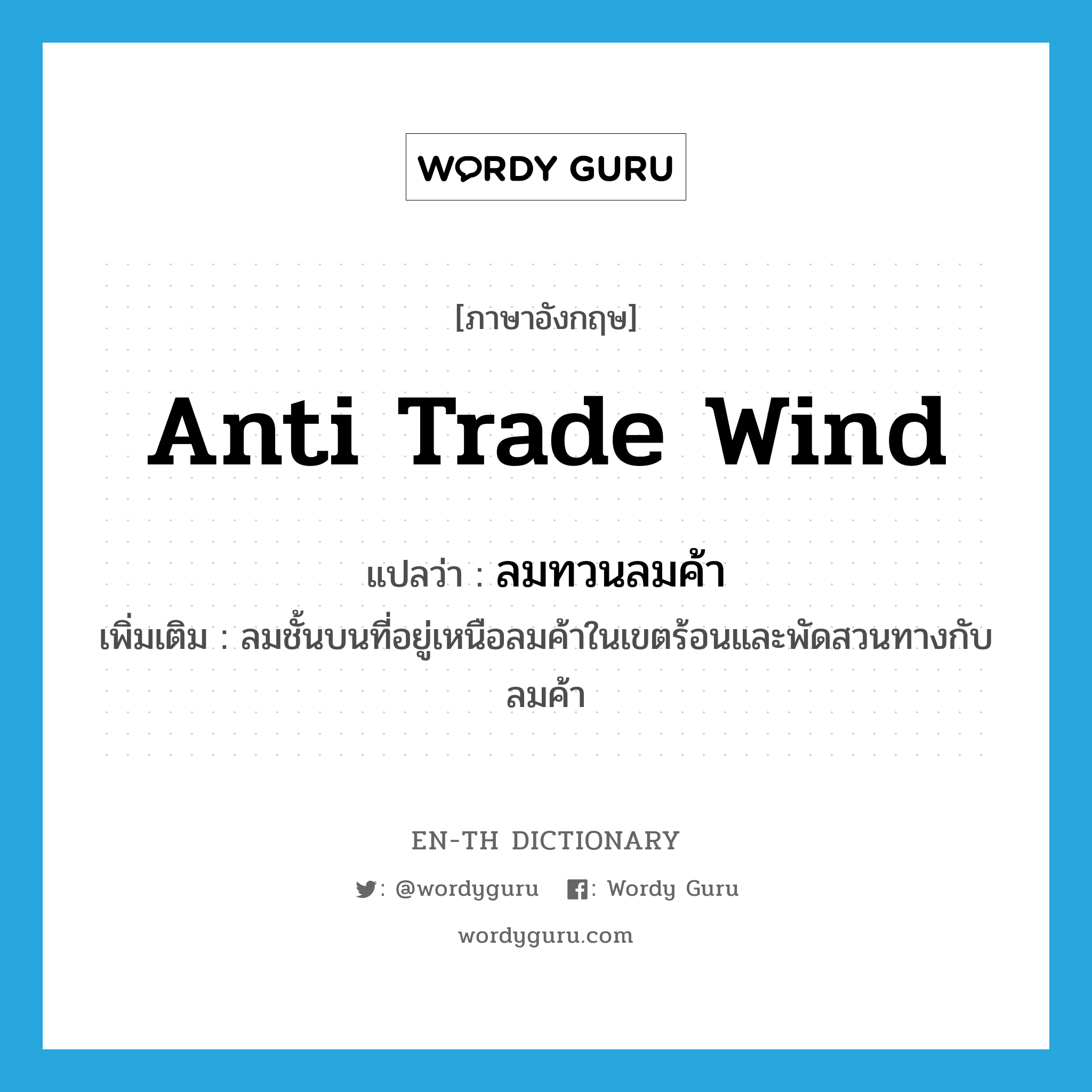 anti trade wind แปลว่า?, คำศัพท์ภาษาอังกฤษ anti trade wind แปลว่า ลมทวนลมค้า ประเภท N เพิ่มเติม ลมชั้นบนที่อยู่เหนือลมค้าในเขตร้อนและพัดสวนทางกับลมค้า หมวด N