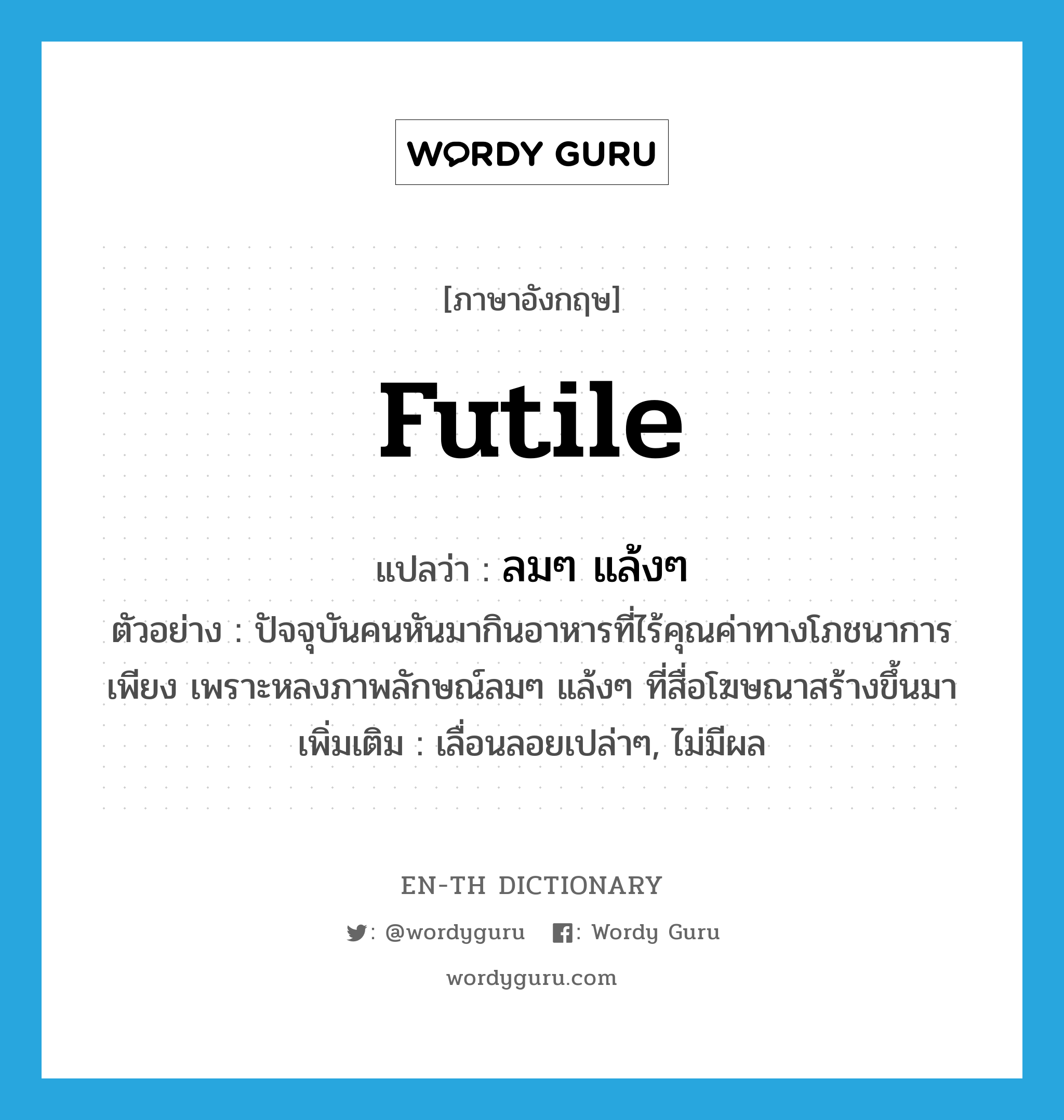 futile แปลว่า?, คำศัพท์ภาษาอังกฤษ futile แปลว่า ลมๆ แล้งๆ ประเภท ADJ ตัวอย่าง ปัจจุบันคนหันมากินอาหารที่ไร้คุณค่าทางโภชนาการเพียง เพราะหลงภาพลักษณ์ลมๆ แล้งๆ ที่สื่อโฆษณาสร้างขึ้นมา เพิ่มเติม เลื่อนลอยเปล่าๆ, ไม่มีผล หมวด ADJ