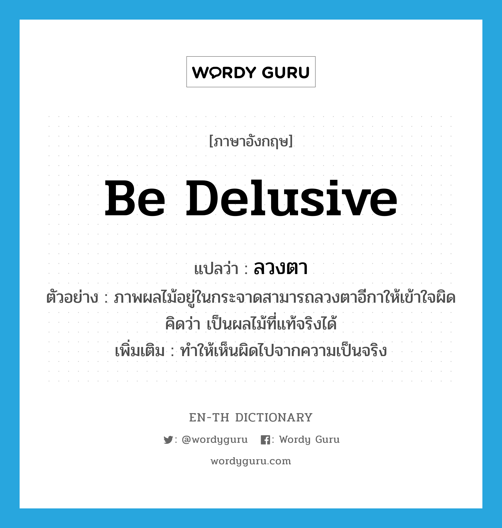 be delusive แปลว่า?, คำศัพท์ภาษาอังกฤษ be delusive แปลว่า ลวงตา ประเภท V ตัวอย่าง ภาพผลไม้อยู่ในกระจาดสามารถลวงตาอีกาให้เข้าใจผิดคิดว่า เป็นผลไม้ที่แท้จริงได้ เพิ่มเติม ทำให้เห็นผิดไปจากความเป็นจริง หมวด V