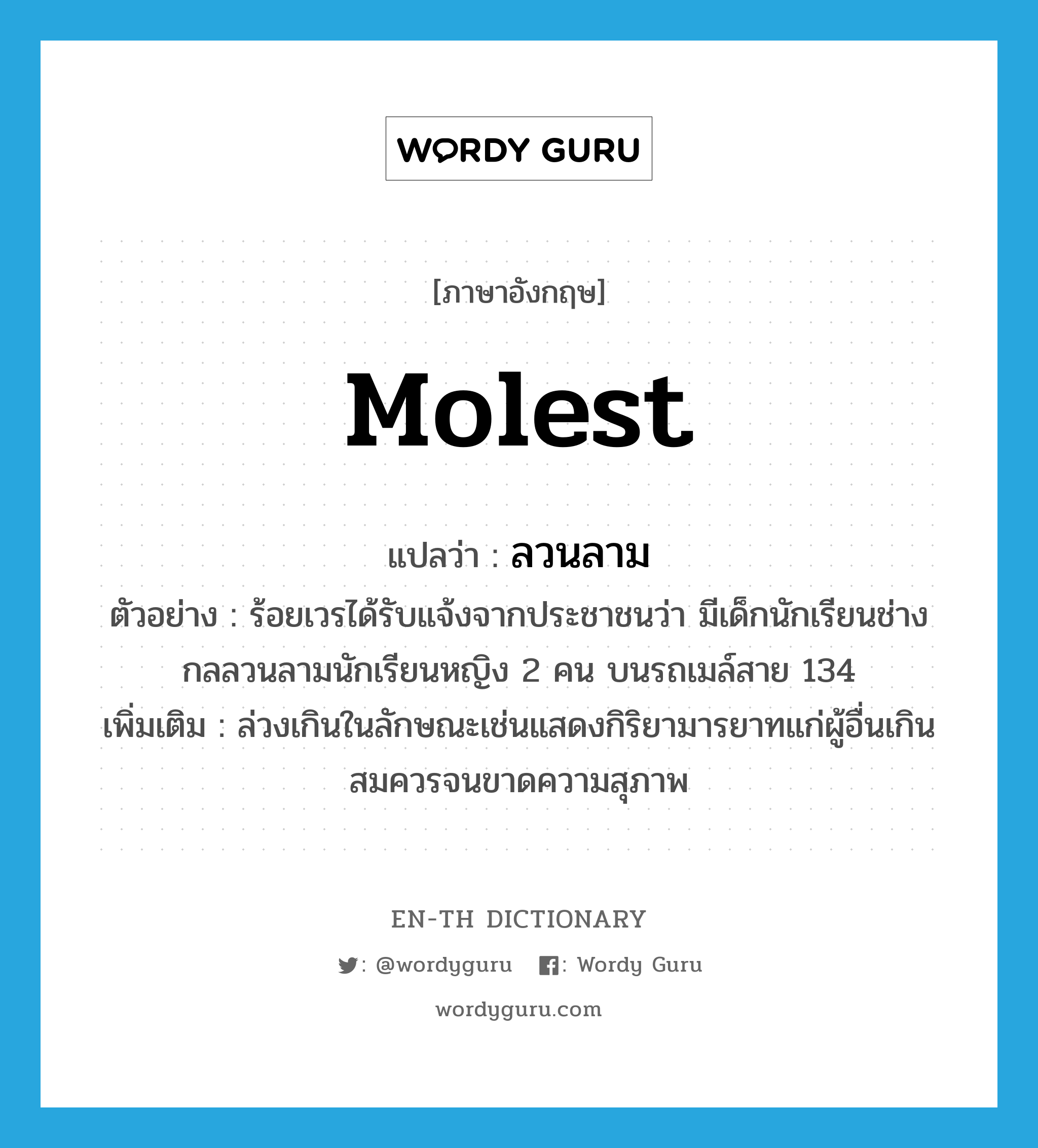 molest แปลว่า?, คำศัพท์ภาษาอังกฤษ molest แปลว่า ลวนลาม ประเภท V ตัวอย่าง ร้อยเวรได้รับแจ้งจากประชาชนว่า มีเด็กนักเรียนช่างกลลวนลามนักเรียนหญิง 2 คน บนรถเมล์สาย 134 เพิ่มเติม ล่วงเกินในลักษณะเช่นแสดงกิริยามารยาทแก่ผู้อื่นเกินสมควรจนขาดความสุภาพ หมวด V