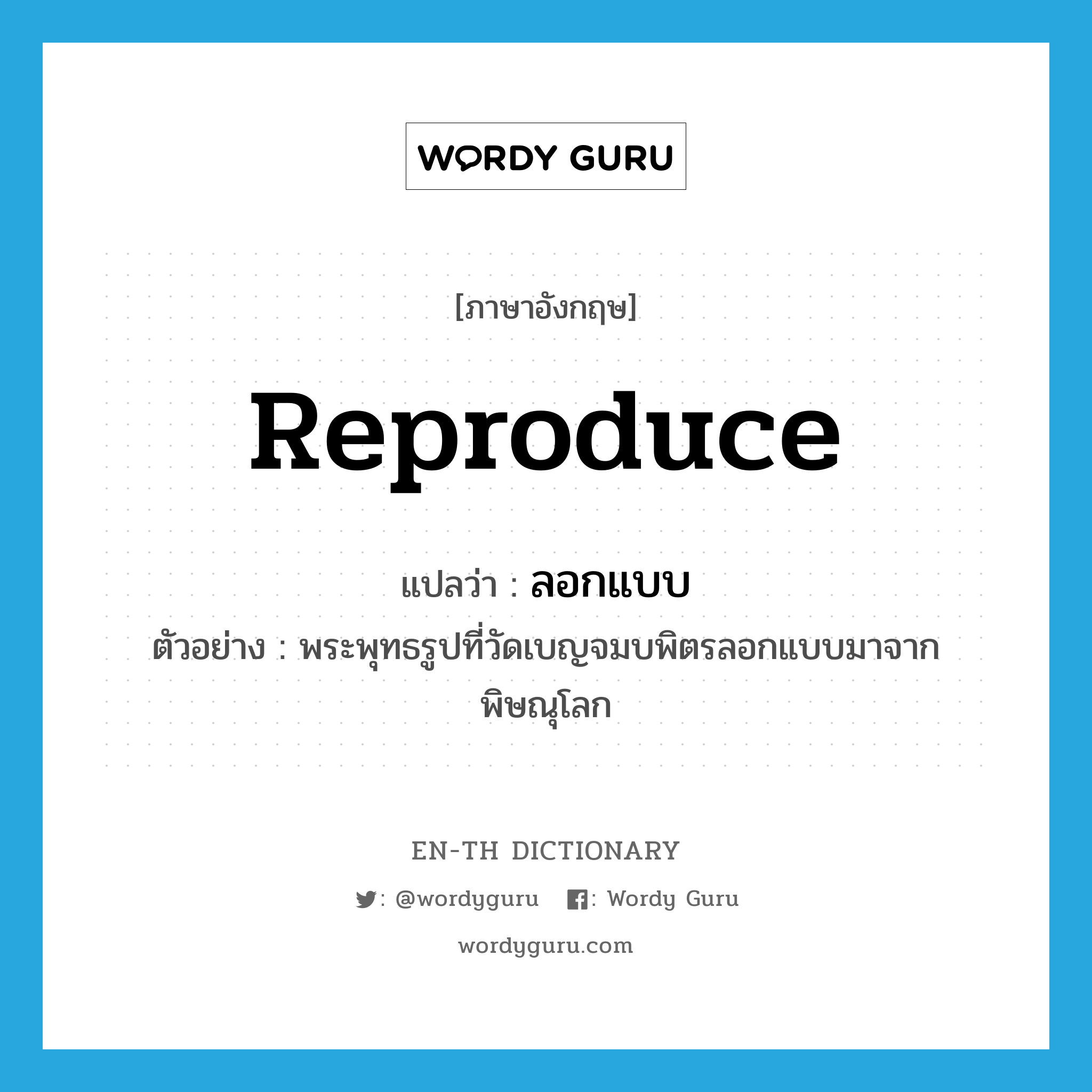 reproduce แปลว่า?, คำศัพท์ภาษาอังกฤษ reproduce แปลว่า ลอกแบบ ประเภท V ตัวอย่าง พระพุทธรูปที่วัดเบญจมบพิตรลอกแบบมาจากพิษณุโลก หมวด V