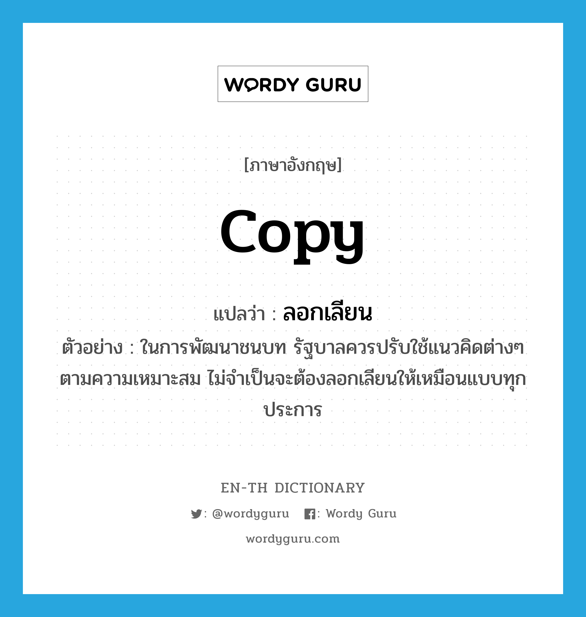 copy แปลว่า?, คำศัพท์ภาษาอังกฤษ copy แปลว่า ลอกเลียน ประเภท V ตัวอย่าง ในการพัฒนาชนบท รัฐบาลควรปรับใช้แนวคิดต่างๆ ตามความเหมาะสม ไม่จำเป็นจะต้องลอกเลียนให้เหมือนแบบทุกประการ หมวด V