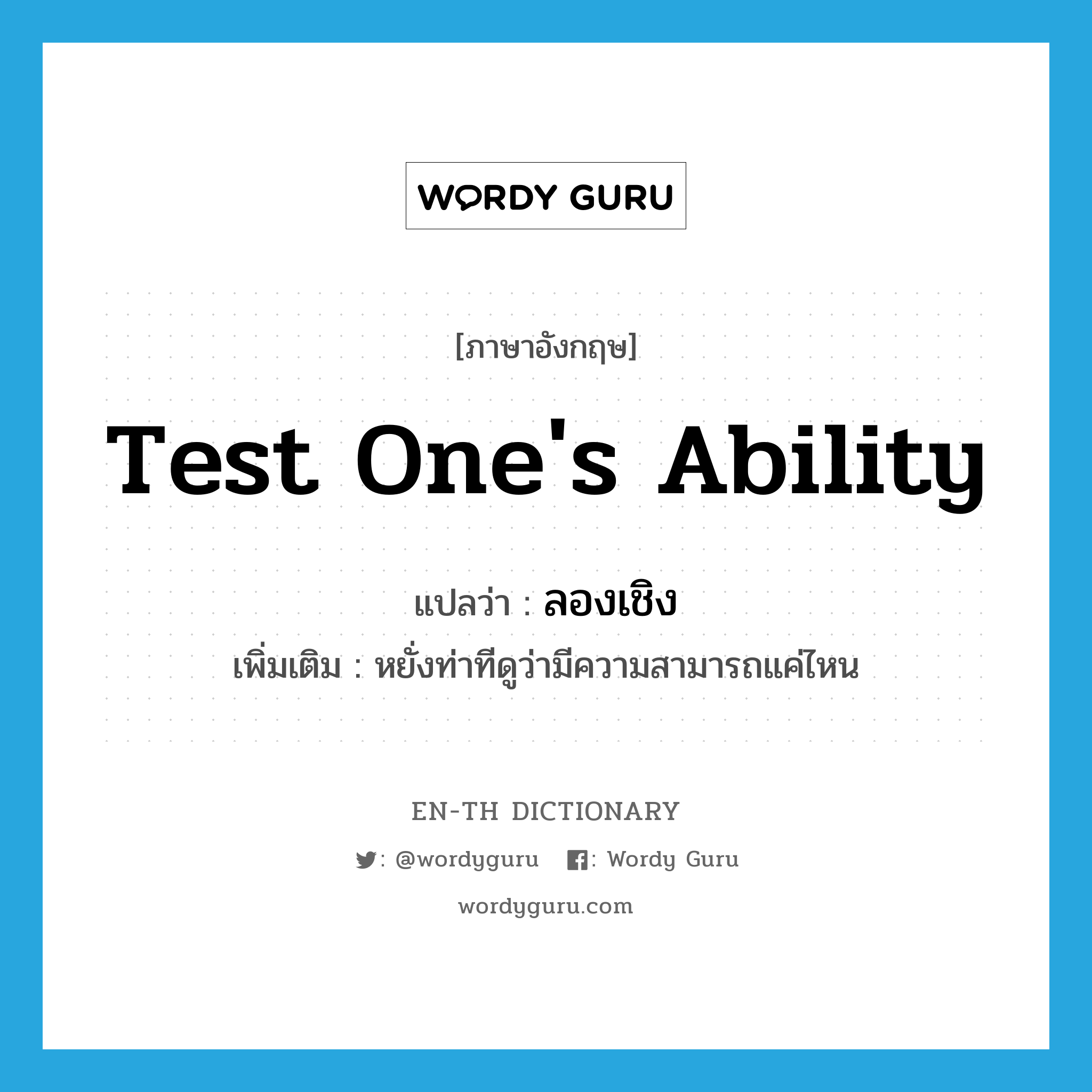 test one&#39;s ability แปลว่า?, คำศัพท์ภาษาอังกฤษ test one&#39;s ability แปลว่า ลองเชิง ประเภท V เพิ่มเติม หยั่งท่าทีดูว่ามีความสามารถแค่ไหน หมวด V