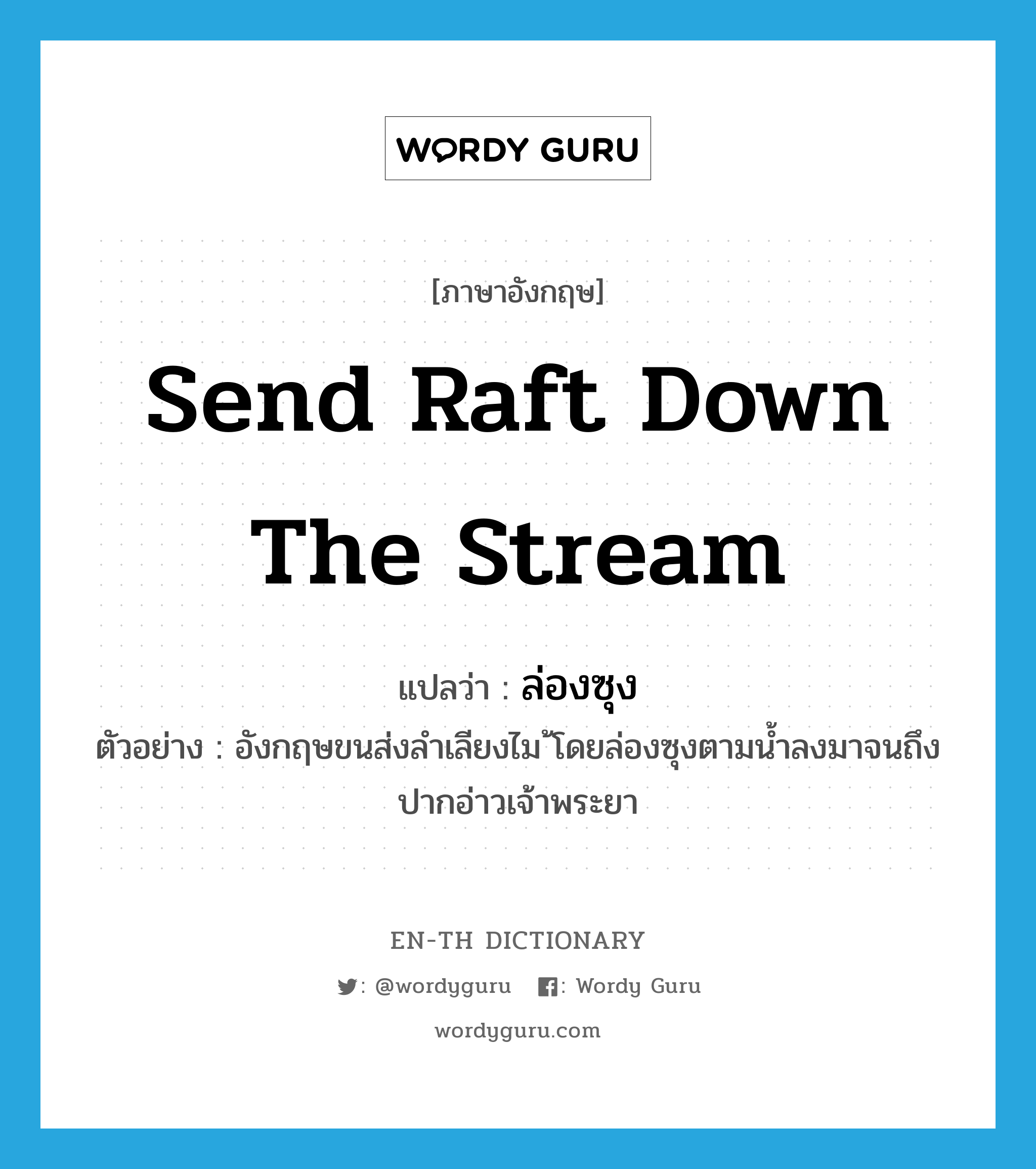 send raft down the stream แปลว่า?, คำศัพท์ภาษาอังกฤษ send raft down the stream แปลว่า ล่องซุง ประเภท V ตัวอย่าง อังกฤษขนส่งลำเลียงไม ้โดยล่องซุงตามน้ำลงมาจนถึงปากอ่าวเจ้าพระยา หมวด V