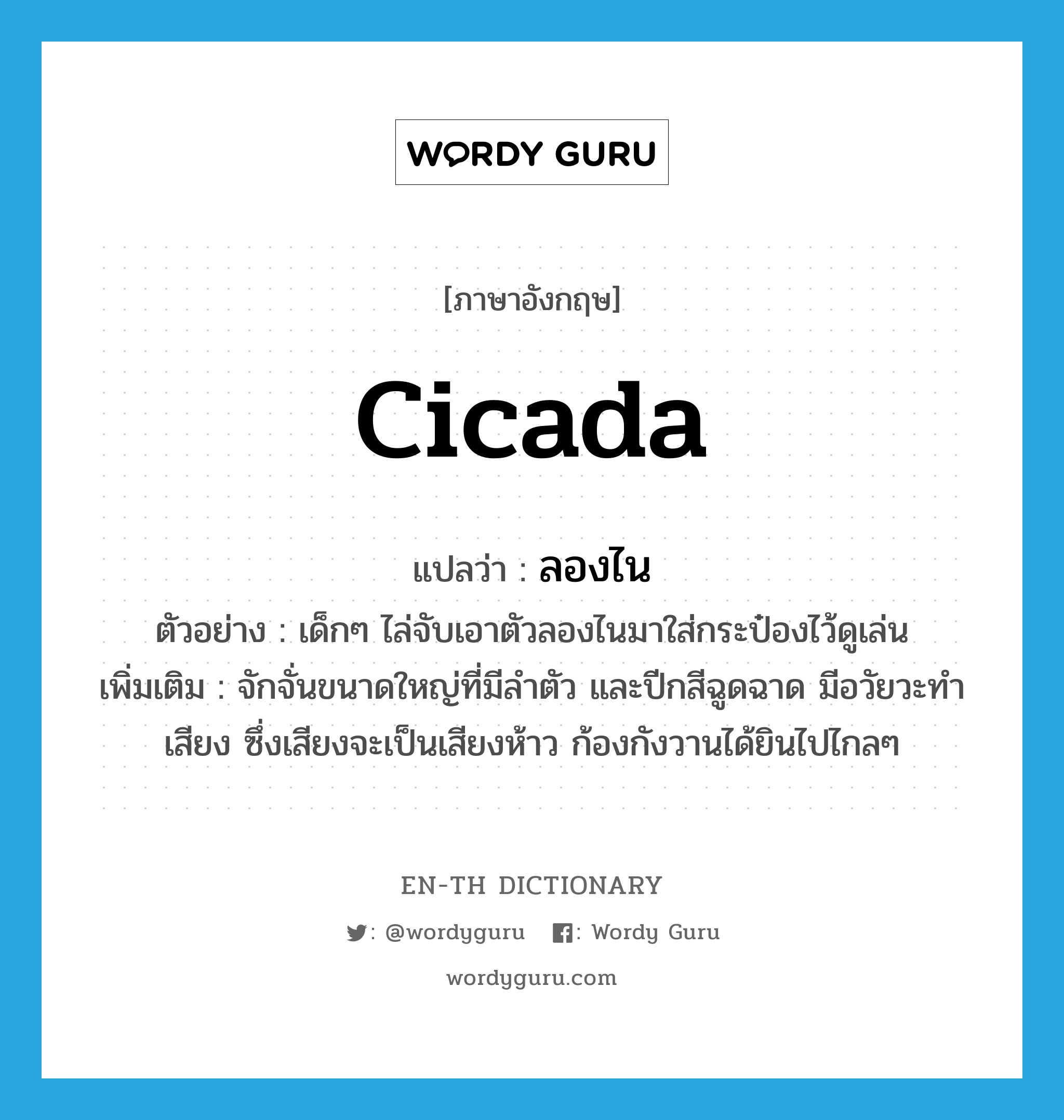 cicada แปลว่า?, คำศัพท์ภาษาอังกฤษ cicada แปลว่า ลองไน ประเภท N ตัวอย่าง เด็กๆ ไล่จับเอาตัวลองไนมาใส่กระป๋องไว้ดูเล่น เพิ่มเติม จักจั่นขนาดใหญ่ที่มีลำตัว และปีกสีฉูดฉาด มีอวัยวะทำเสียง ซึ่งเสียงจะเป็นเสียงห้าว ก้องกังวานได้ยินไปไกลๆ หมวด N