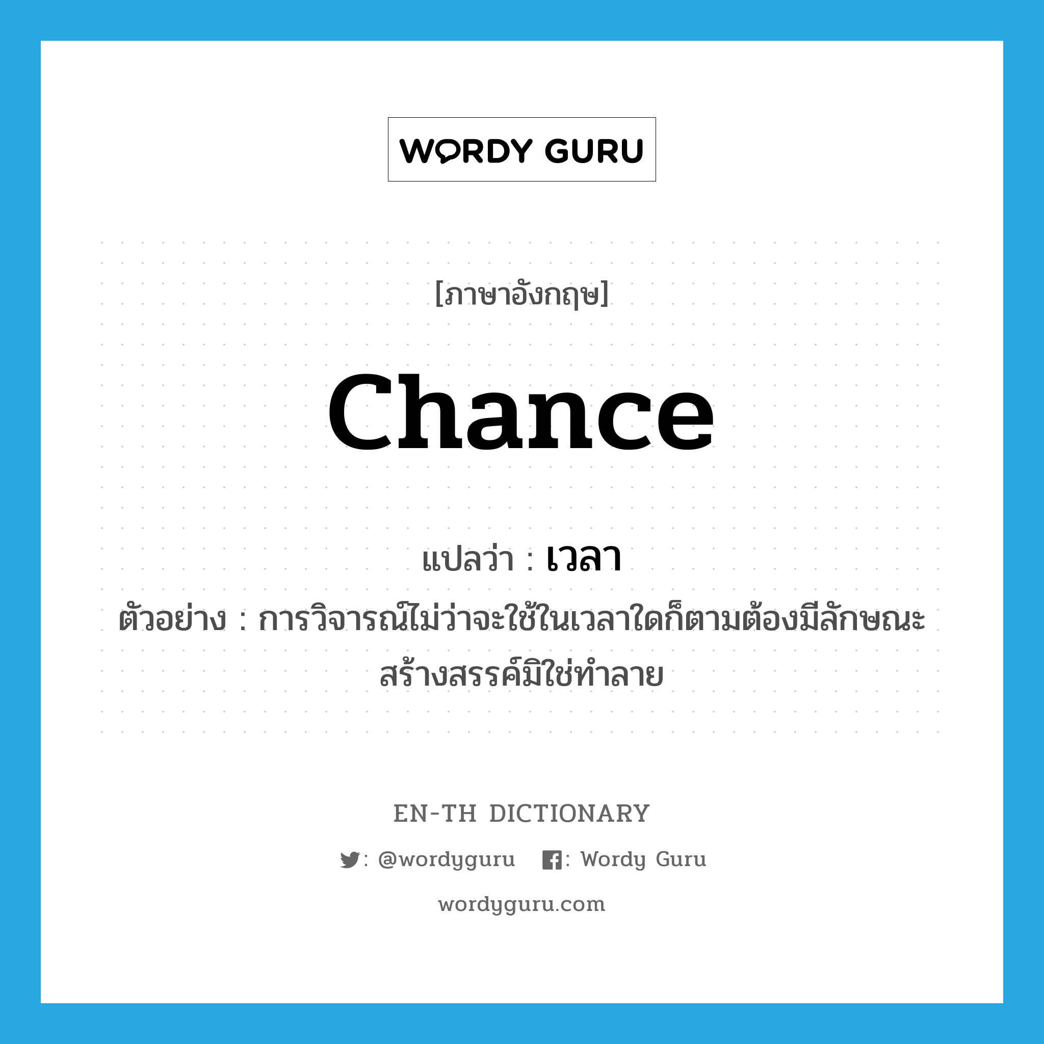 chance แปลว่า?, คำศัพท์ภาษาอังกฤษ chance แปลว่า เวลา ประเภท N ตัวอย่าง การวิจารณ์ไม่ว่าจะใช้ในเวลาใดก็ตามต้องมีลักษณะสร้างสรรค์มิใช่ทำลาย หมวด N