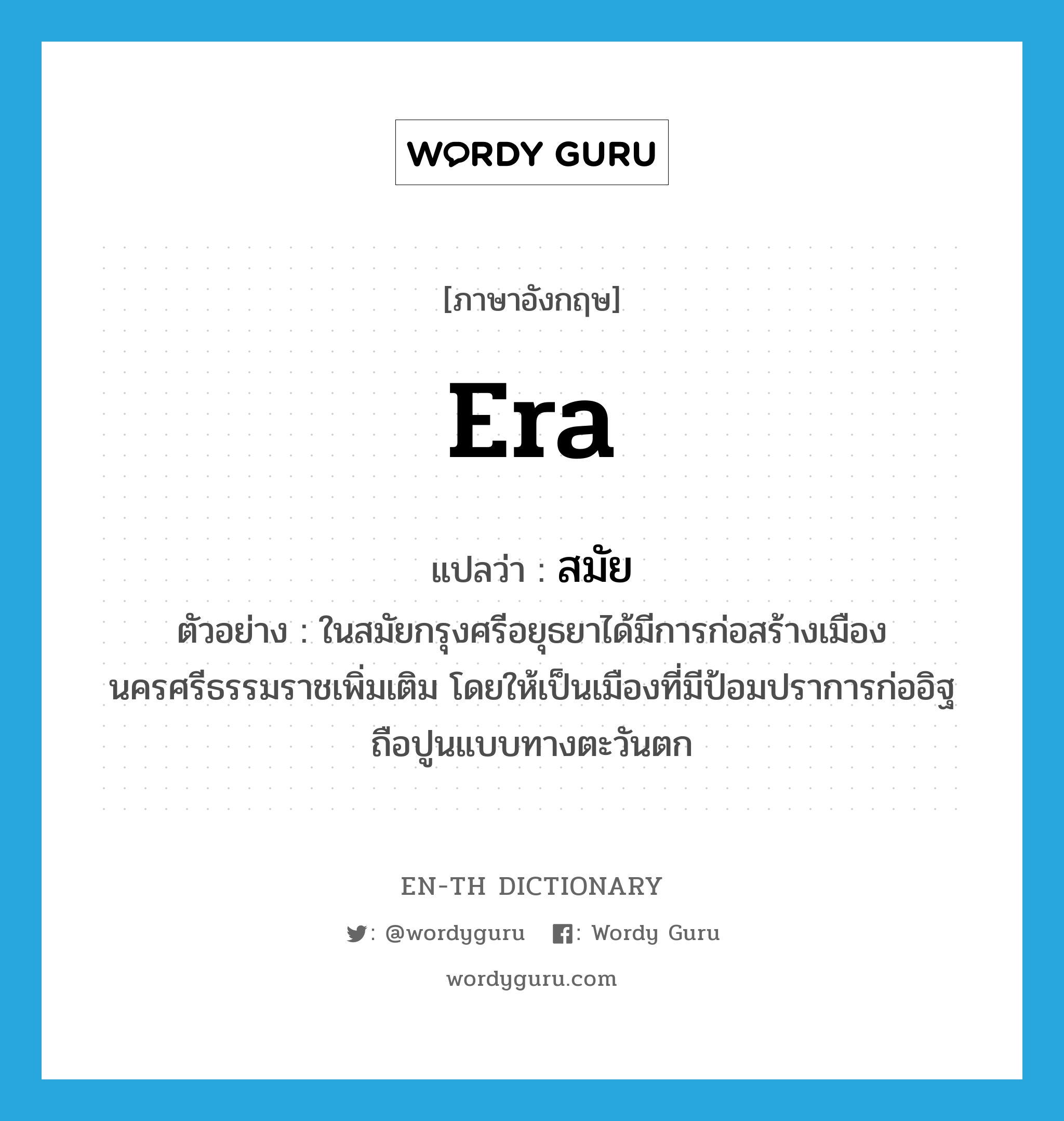 era แปลว่า?, คำศัพท์ภาษาอังกฤษ era แปลว่า สมัย ประเภท N ตัวอย่าง ในสมัยกรุงศรีอยุธยาได้มีการก่อสร้างเมืองนครศรีธรรมราชเพิ่มเติม โดยให้เป็นเมืองที่มีป้อมปราการก่ออิฐถือปูนแบบทางตะวันตก หมวด N