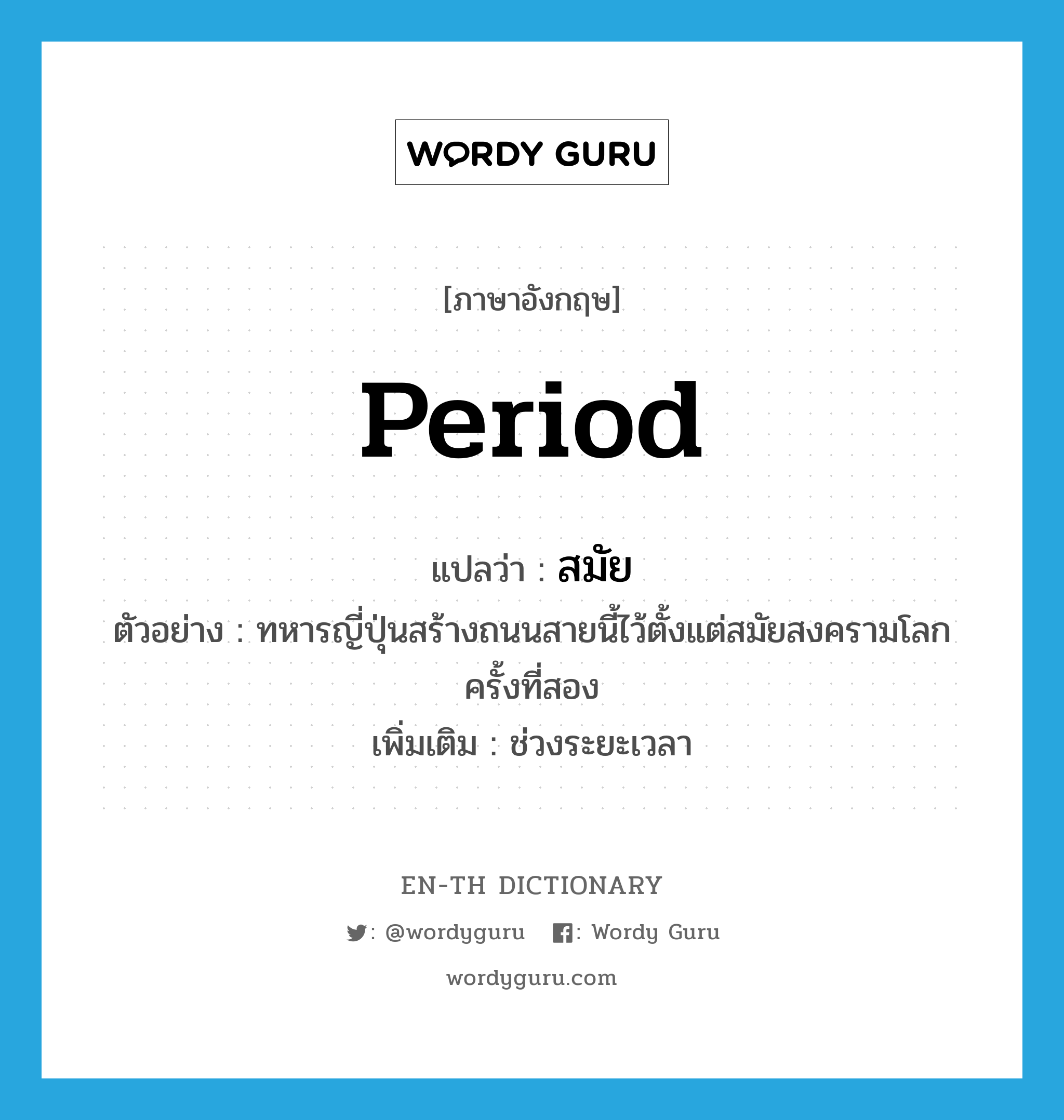 period แปลว่า?, คำศัพท์ภาษาอังกฤษ period แปลว่า สมัย ประเภท N ตัวอย่าง ทหารญี่ปุ่นสร้างถนนสายนี้ไว้ตั้งแต่สมัยสงครามโลกครั้งที่สอง เพิ่มเติม ช่วงระยะเวลา หมวด N