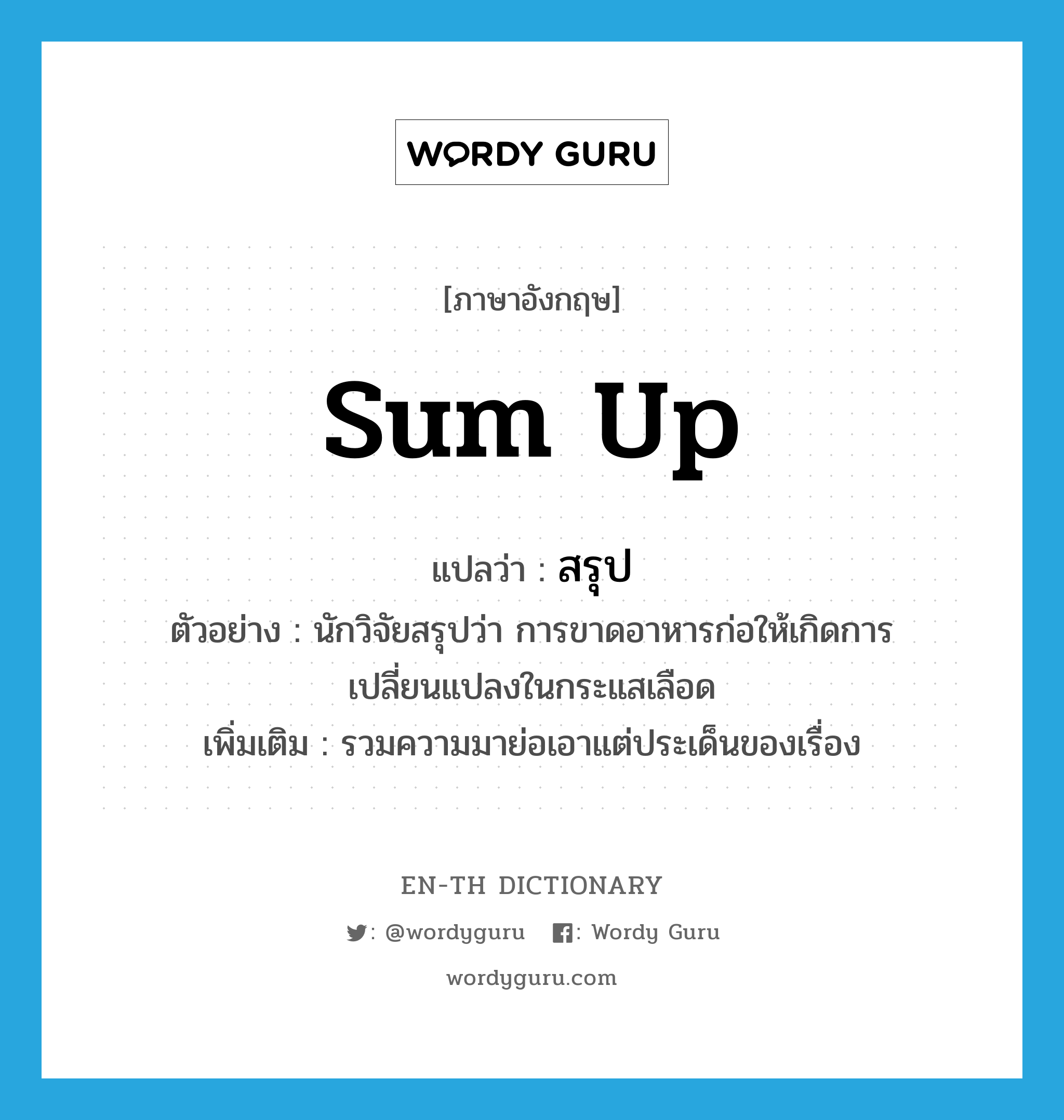 sum up แปลว่า?, คำศัพท์ภาษาอังกฤษ sum up แปลว่า สรุป ประเภท V ตัวอย่าง นักวิจัยสรุปว่า การขาดอาหารก่อให้เกิดการเปลี่ยนแปลงในกระแสเลือด เพิ่มเติม รวมความมาย่อเอาแต่ประเด็นของเรื่อง หมวด V