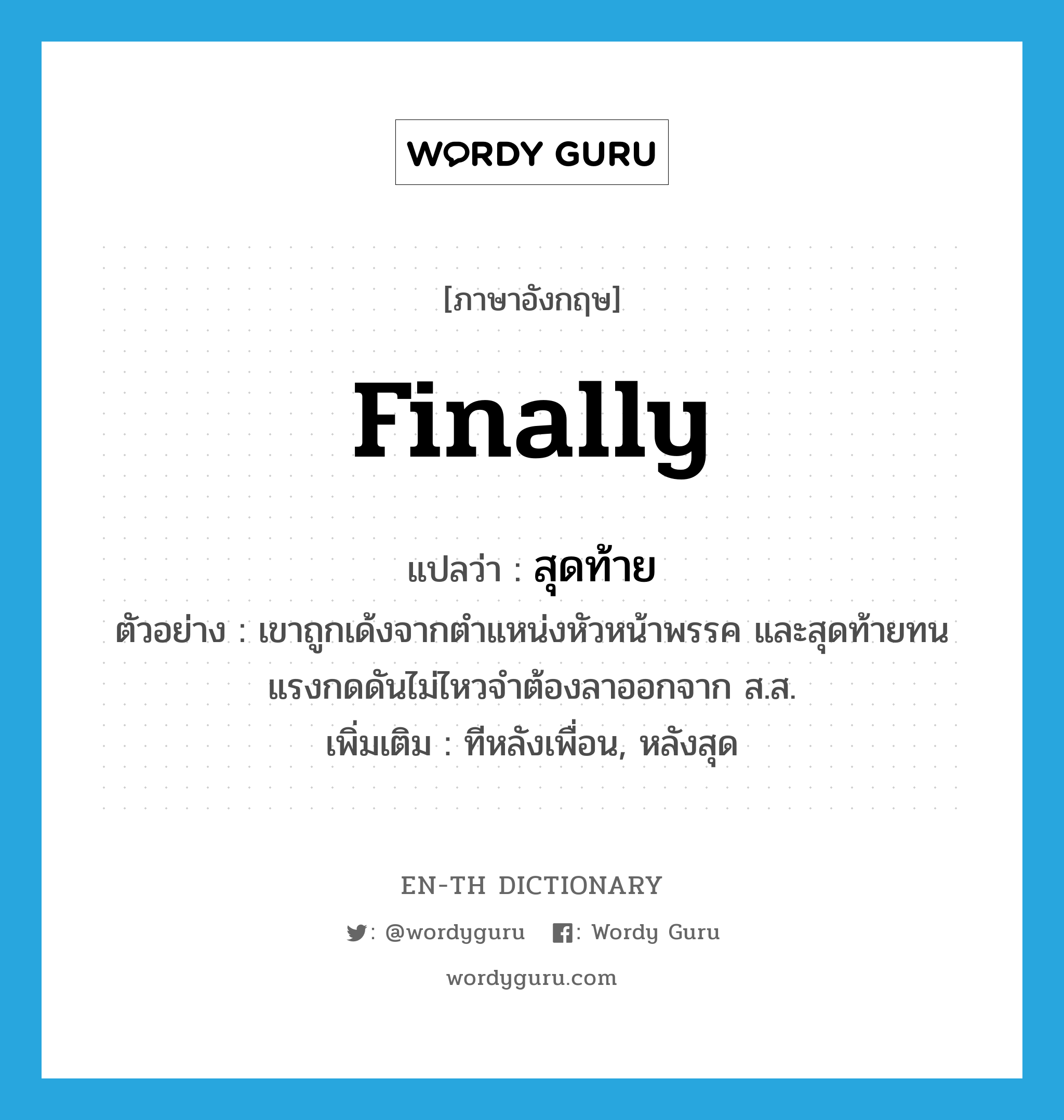 finally แปลว่า?, คำศัพท์ภาษาอังกฤษ finally แปลว่า สุดท้าย ประเภท ADV ตัวอย่าง เขาถูกเด้งจากตำแหน่งหัวหน้าพรรค และสุดท้ายทนแรงกดดันไม่ไหวจำต้องลาออกจาก ส.ส. เพิ่มเติม ทีหลังเพื่อน, หลังสุด หมวด ADV