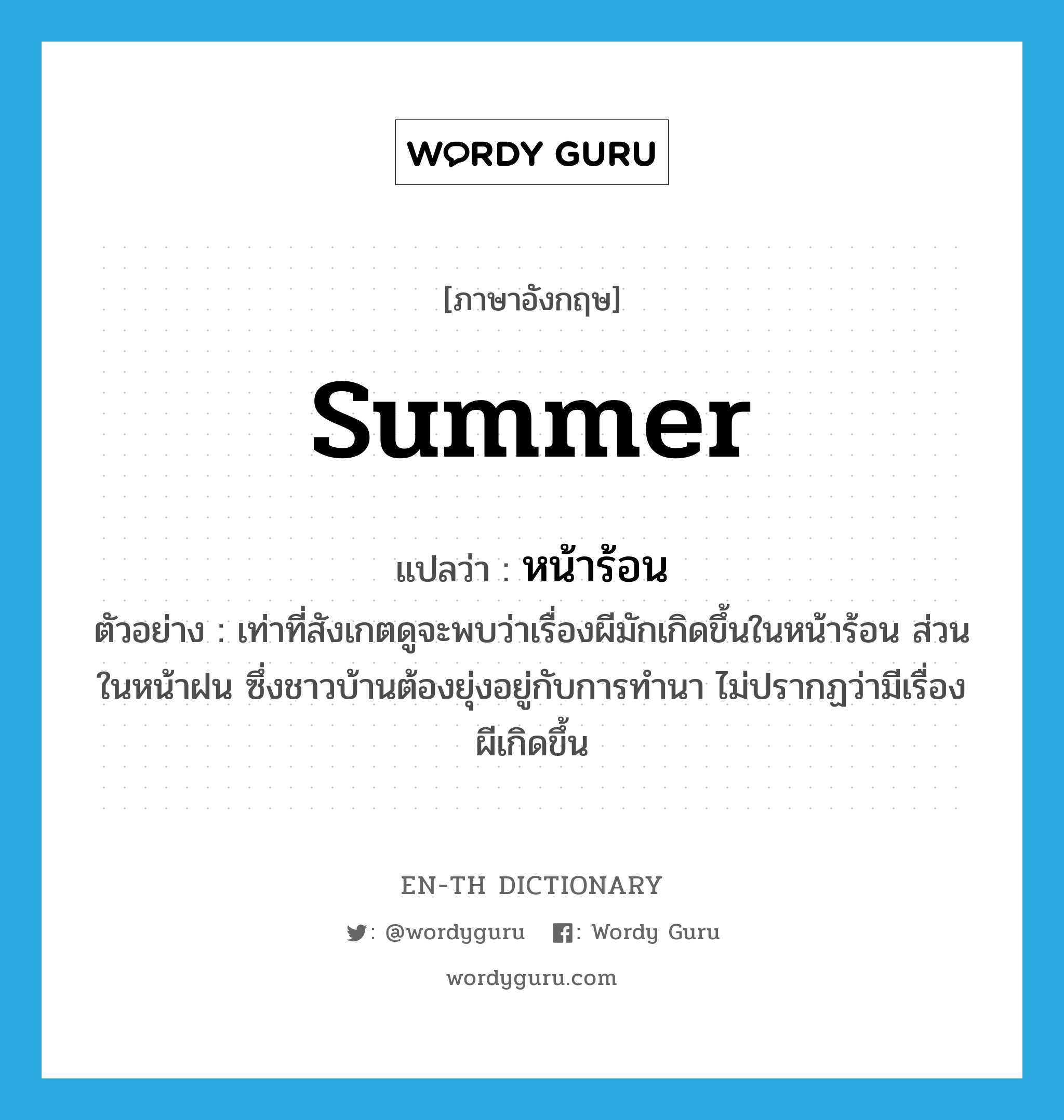 summer แปลว่า?, คำศัพท์ภาษาอังกฤษ summer แปลว่า หน้าร้อน ประเภท N ตัวอย่าง เท่าที่สังเกตดูจะพบว่าเรื่องผีมักเกิดขึ้นในหน้าร้อน ส่วนในหน้าฝน ซึ่งชาวบ้านต้องยุ่งอยู่กับการทำนา ไม่ปรากฏว่ามีเรื่องผีเกิดขึ้น หมวด N