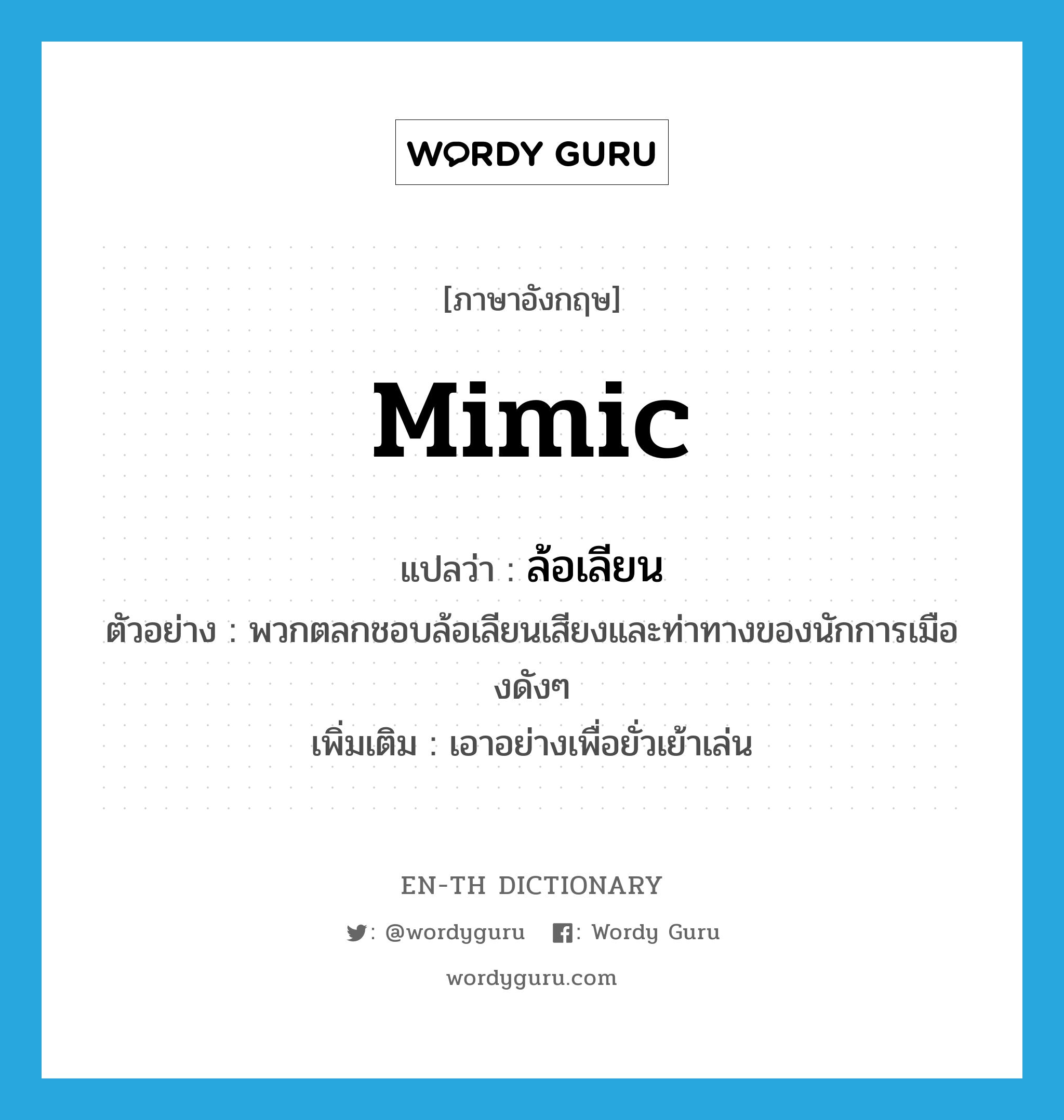 mimic แปลว่า?, คำศัพท์ภาษาอังกฤษ mimic แปลว่า ล้อเลียน ประเภท V ตัวอย่าง พวกตลกชอบล้อเลียนเสียงและท่าทางของนักการเมืองดังๆ เพิ่มเติม เอาอย่างเพื่อยั่วเย้าเล่น หมวด V