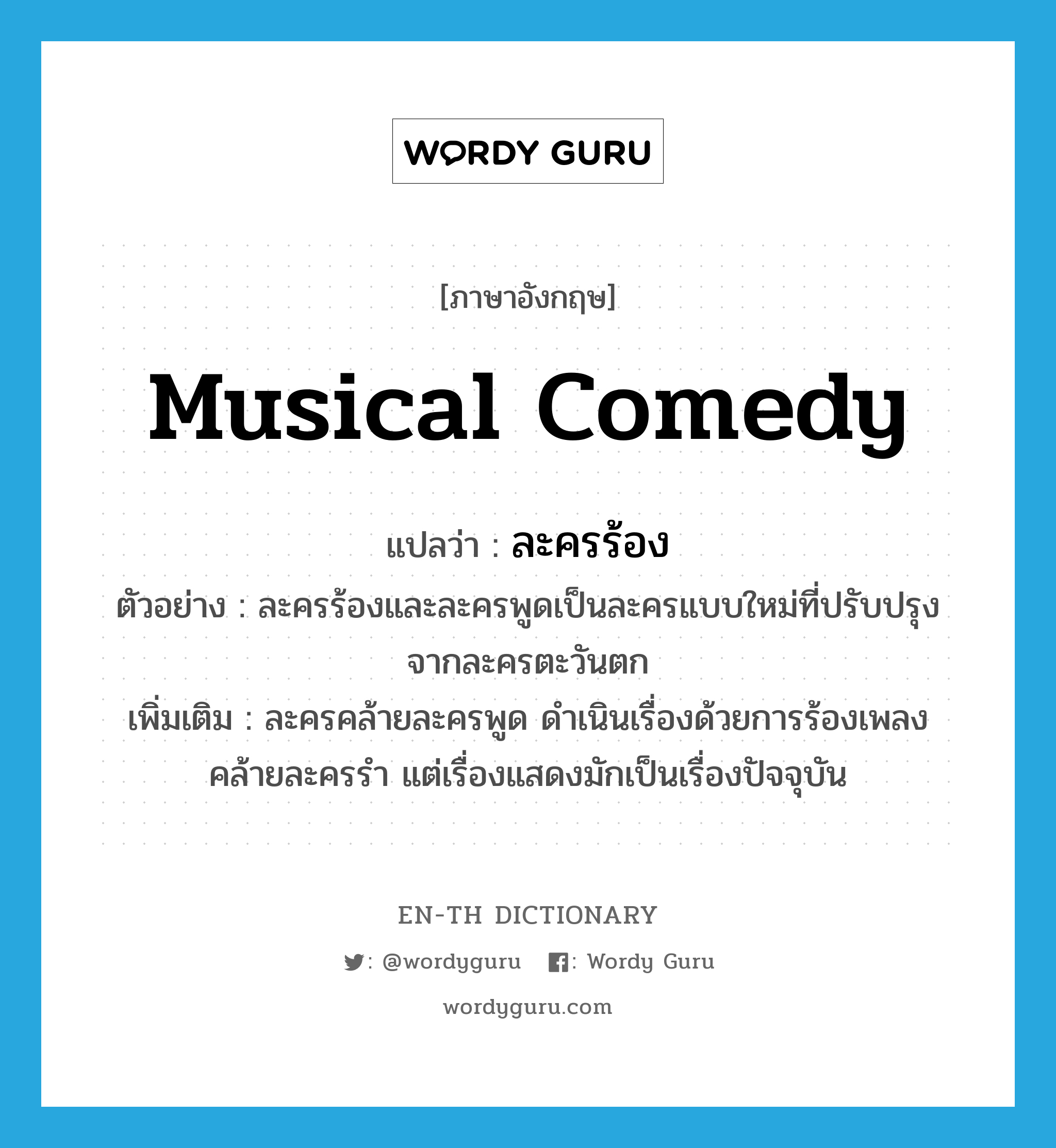 musical comedy แปลว่า?, คำศัพท์ภาษาอังกฤษ musical comedy แปลว่า ละครร้อง ประเภท N ตัวอย่าง ละครร้องและละครพูดเป็นละครแบบใหม่ที่ปรับปรุงจากละครตะวันตก เพิ่มเติม ละครคล้ายละครพูด ดำเนินเรื่องด้วยการร้องเพลง คล้ายละครรำ แต่เรื่องแสดงมักเป็นเรื่องปัจจุบัน หมวด N