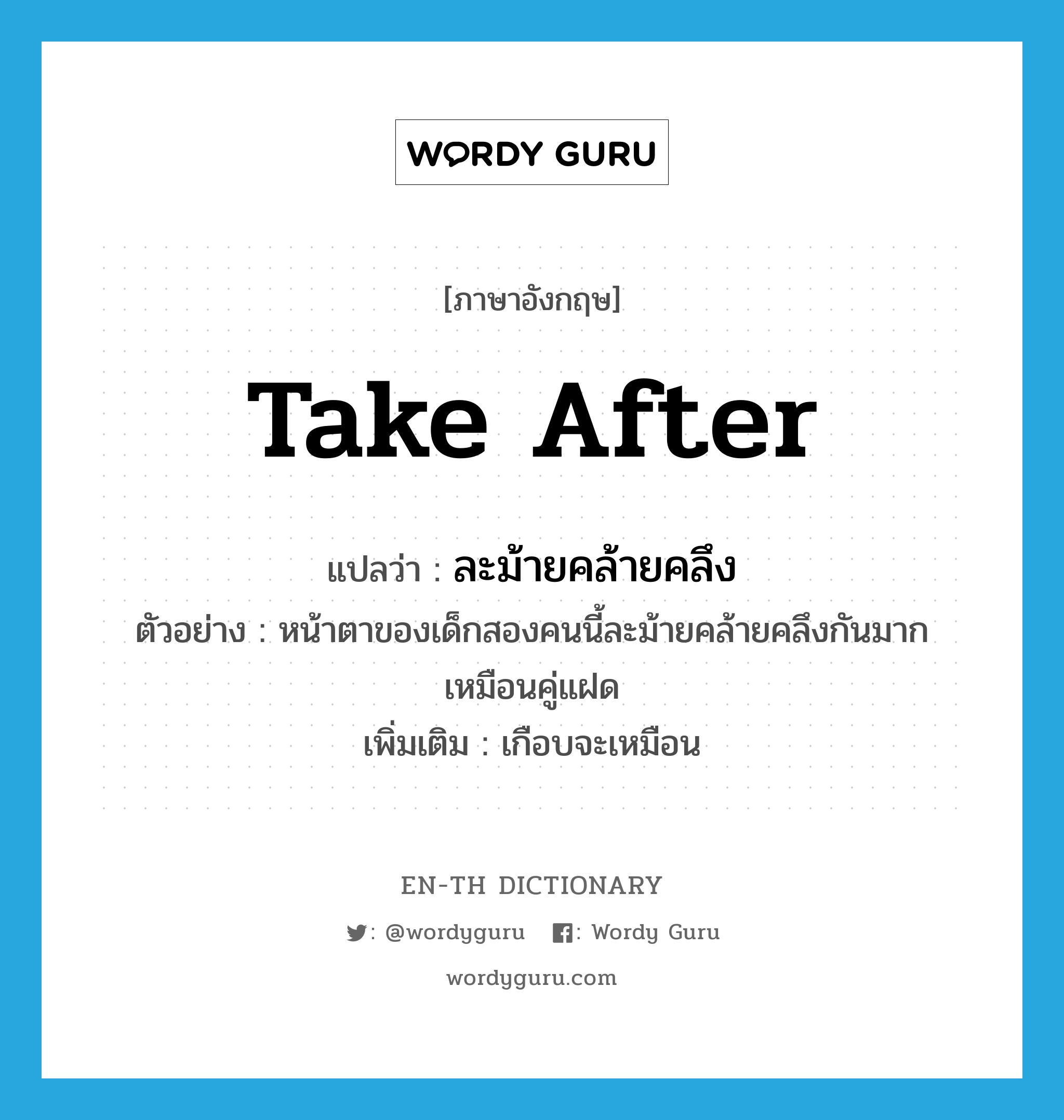 take after แปลว่า?, คำศัพท์ภาษาอังกฤษ take after แปลว่า ละม้ายคล้ายคลึง ประเภท V ตัวอย่าง หน้าตาของเด็กสองคนนี้ละม้ายคล้ายคลึงกันมากเหมือนคู่แฝด เพิ่มเติม เกือบจะเหมือน หมวด V