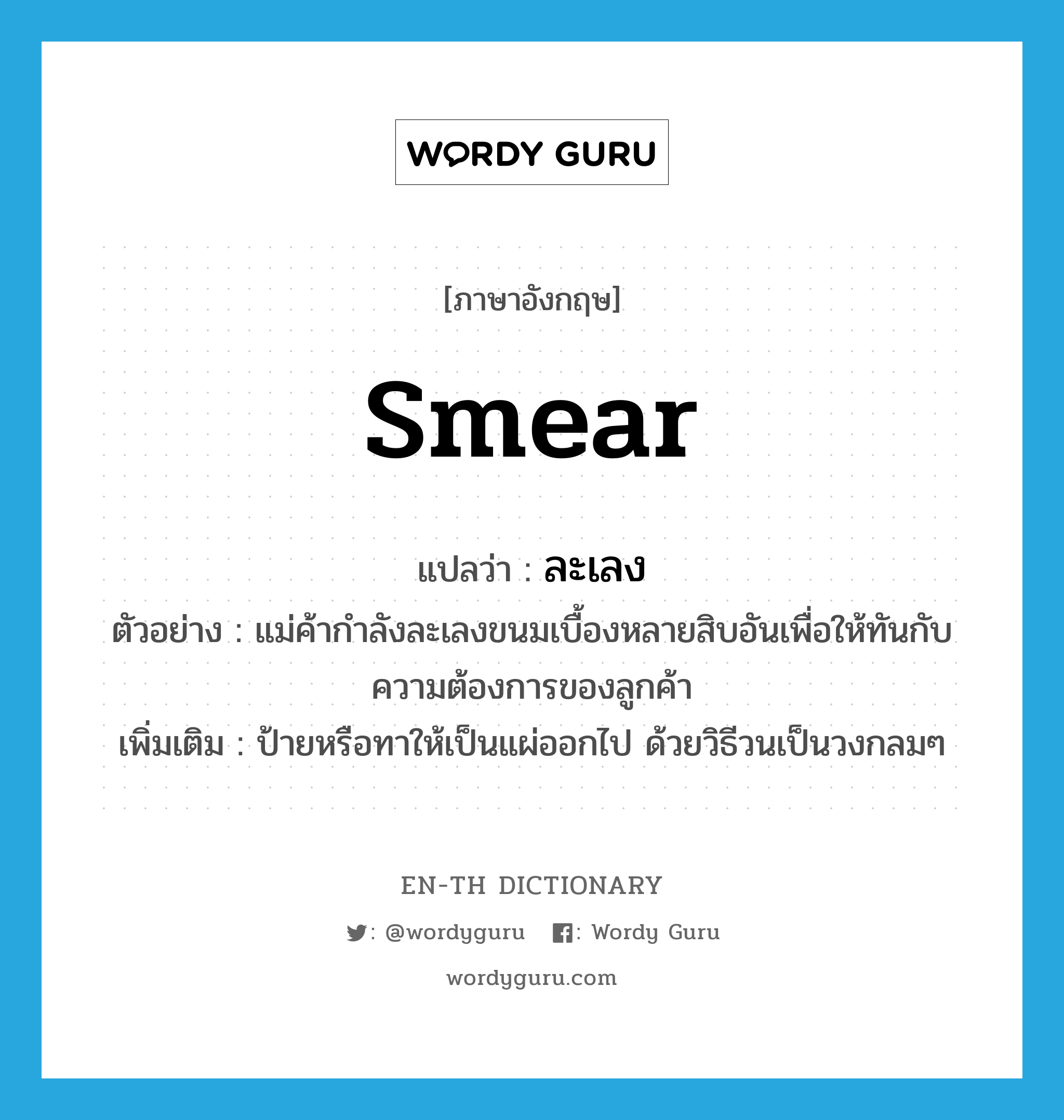 smear แปลว่า?, คำศัพท์ภาษาอังกฤษ smear แปลว่า ละเลง ประเภท V ตัวอย่าง แม่ค้ากำลังละเลงขนมเบื้องหลายสิบอันเพื่อให้ทันกับความต้องการของลูกค้า เพิ่มเติม ป้ายหรือทาให้เป็นแผ่ออกไป ด้วยวิธีวนเป็นวงกลมๆ หมวด V