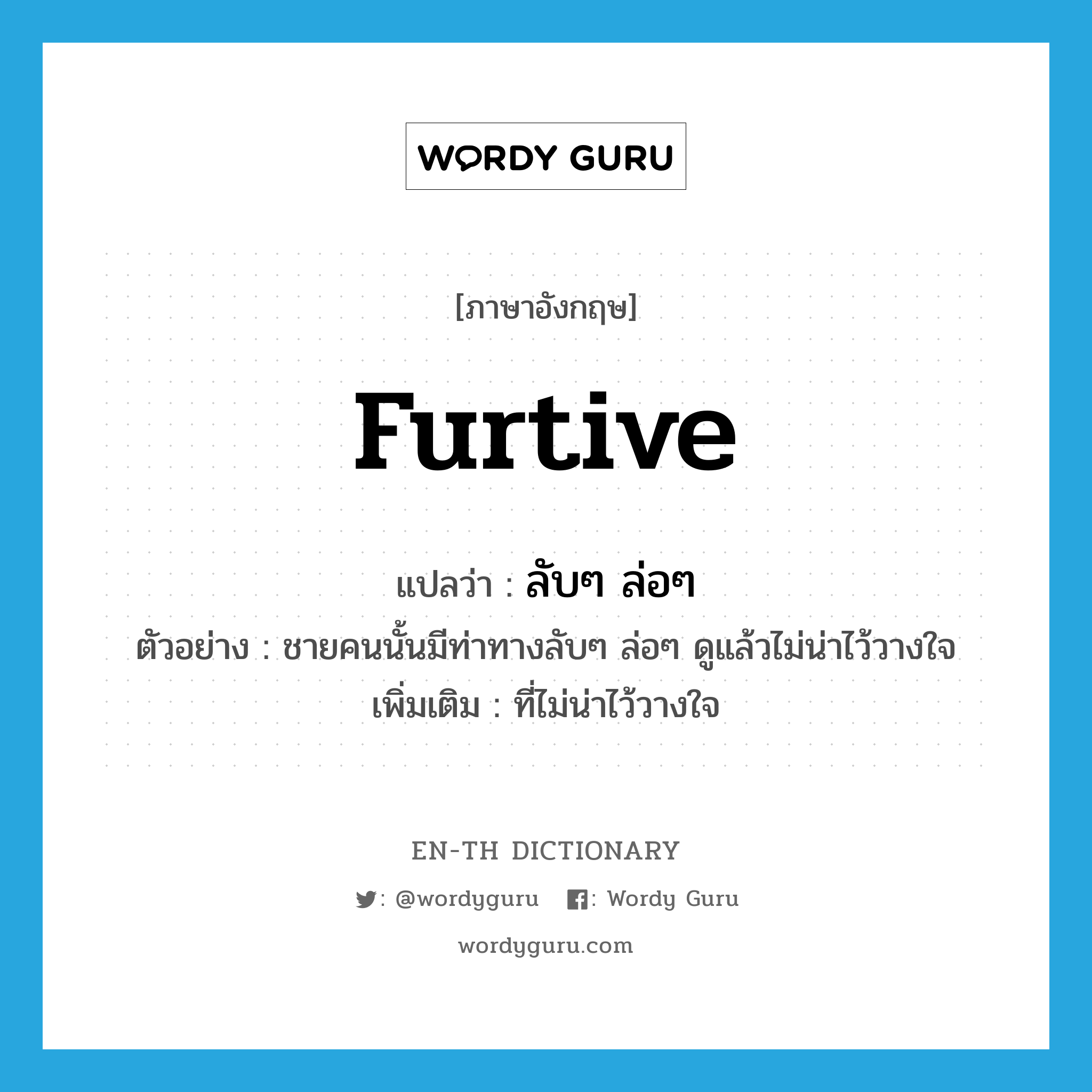 furtive แปลว่า?, คำศัพท์ภาษาอังกฤษ furtive แปลว่า ลับๆ ล่อๆ ประเภท ADJ ตัวอย่าง ชายคนนั้นมีท่าทางลับๆ ล่อๆ ดูแล้วไม่น่าไว้วางใจ เพิ่มเติม ที่ไม่น่าไว้วางใจ หมวด ADJ