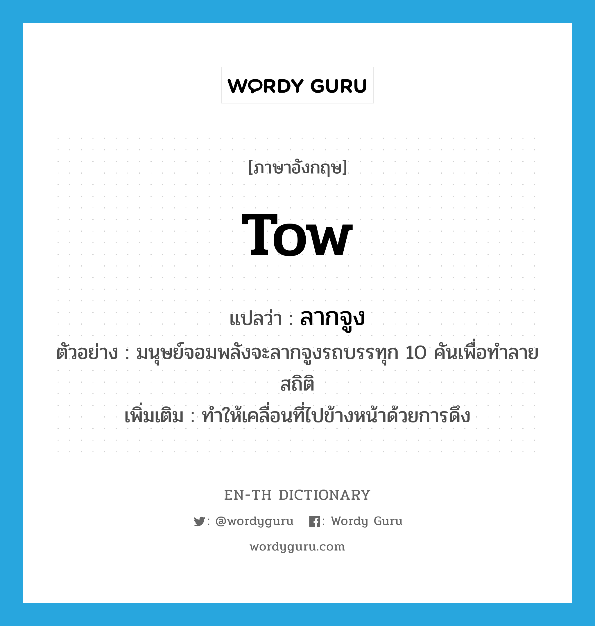 tow แปลว่า?, คำศัพท์ภาษาอังกฤษ tow แปลว่า ลากจูง ประเภท V ตัวอย่าง มนุษย์จอมพลังจะลากจูงรถบรรทุก 10 คันเพื่อทำลายสถิติ เพิ่มเติม ทำให้เคลื่อนที่ไปข้างหน้าด้วยการดึง หมวด V