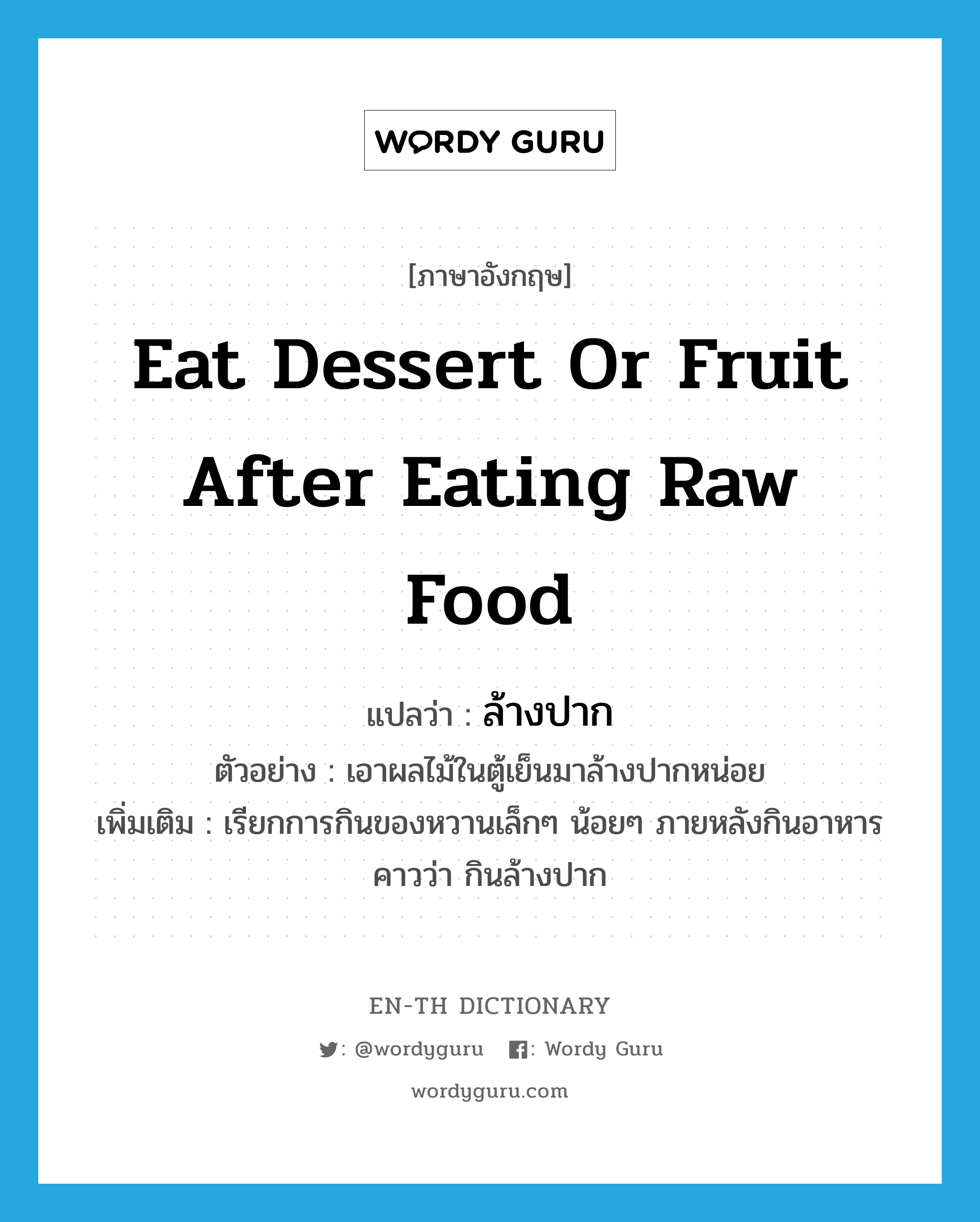 eat dessert or fruit after eating raw food แปลว่า?, คำศัพท์ภาษาอังกฤษ eat dessert or fruit after eating raw food แปลว่า ล้างปาก ประเภท V ตัวอย่าง เอาผลไม้ในตู้เย็นมาล้างปากหน่อย เพิ่มเติม เรียกการกินของหวานเล็กๆ น้อยๆ ภายหลังกินอาหารคาวว่า กินล้างปาก หมวด V