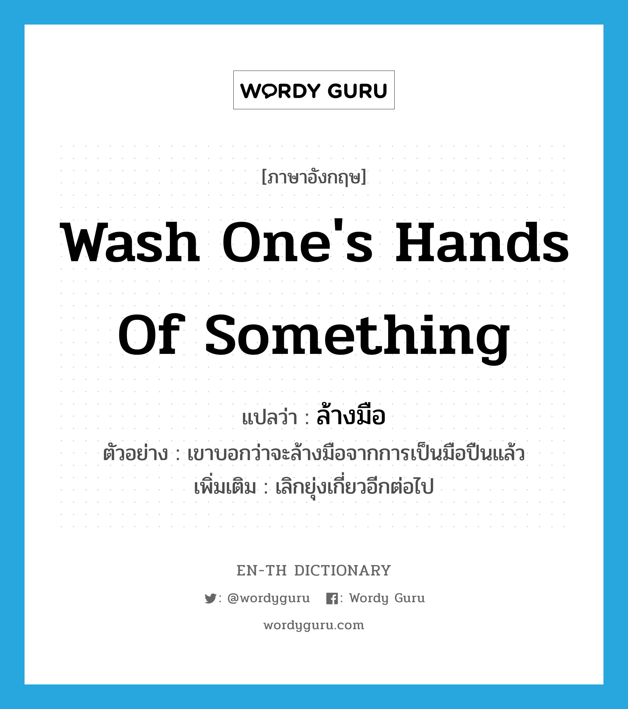 wash one&#39;s hands of something แปลว่า?, คำศัพท์ภาษาอังกฤษ wash one&#39;s hands of something แปลว่า ล้างมือ ประเภท V ตัวอย่าง เขาบอกว่าจะล้างมือจากการเป็นมือปืนแล้ว เพิ่มเติม เลิกยุ่งเกี่ยวอีกต่อไป หมวด V