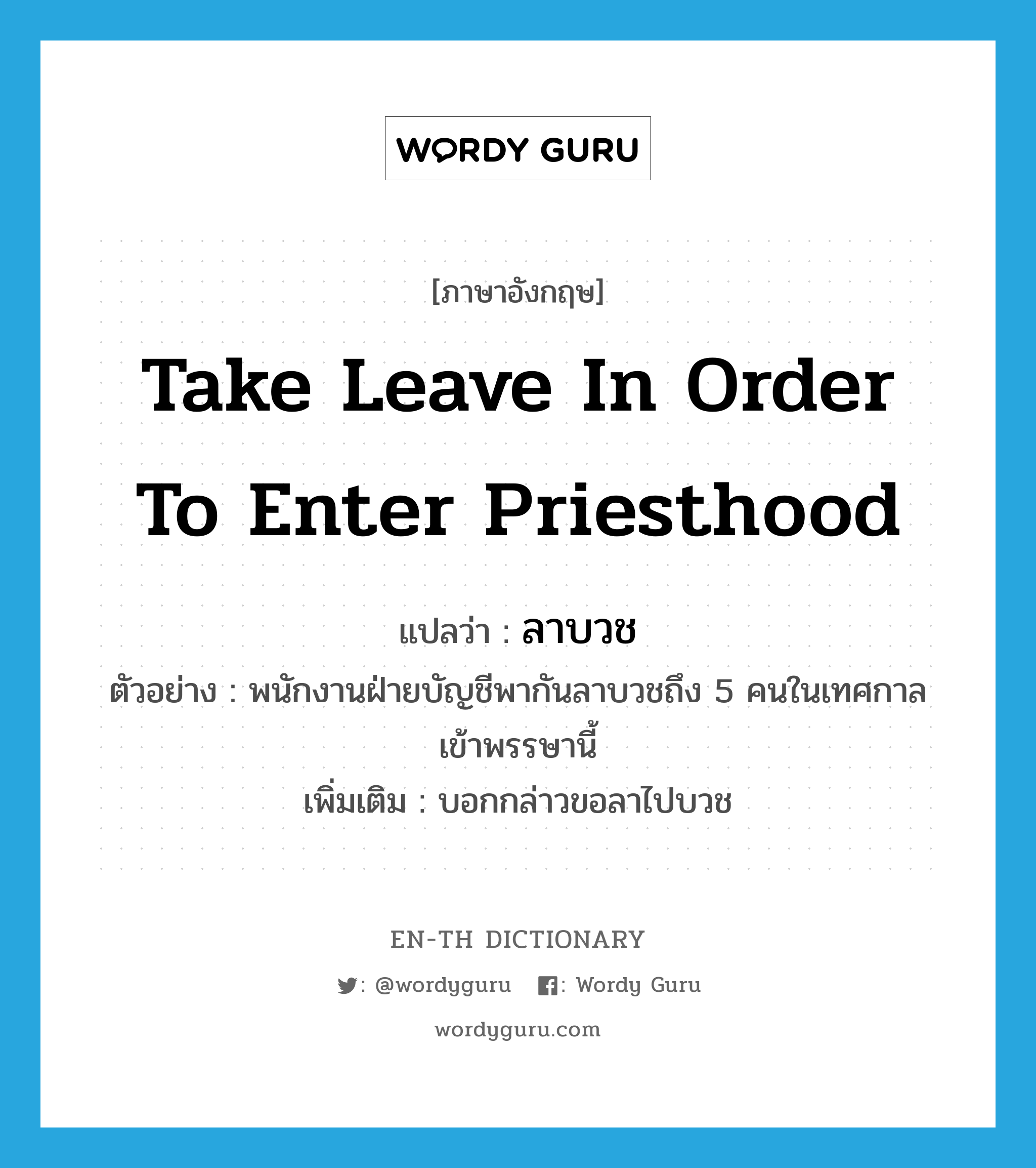 take leave in order to enter priesthood แปลว่า?, คำศัพท์ภาษาอังกฤษ take leave in order to enter priesthood แปลว่า ลาบวช ประเภท V ตัวอย่าง พนักงานฝ่ายบัญชีพากันลาบวชถึง 5 คนในเทศกาลเข้าพรรษานี้ เพิ่มเติม บอกกล่าวขอลาไปบวช หมวด V