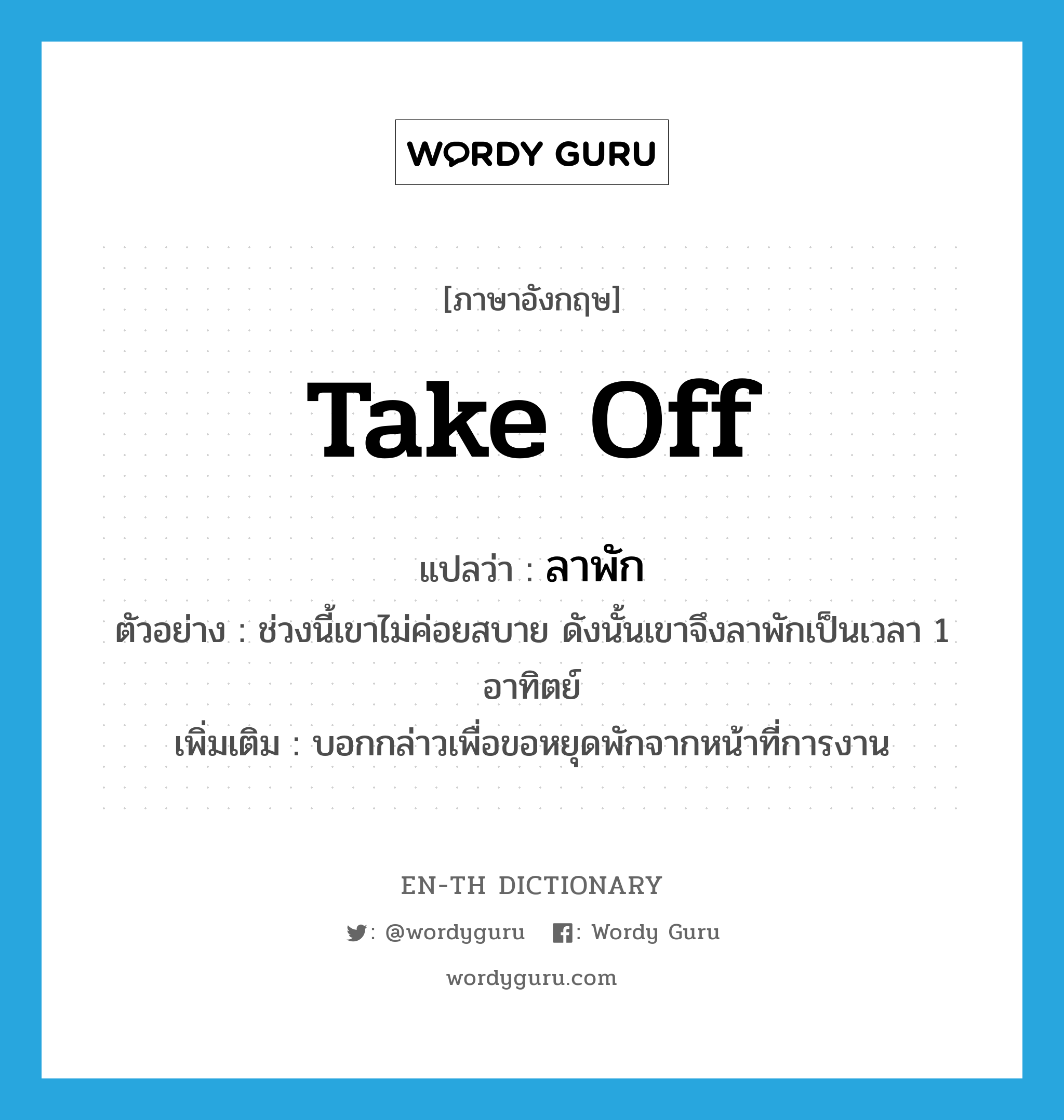 take off แปลว่า?, คำศัพท์ภาษาอังกฤษ take off แปลว่า ลาพัก ประเภท V ตัวอย่าง ช่วงนี้เขาไม่ค่อยสบาย ดังนั้นเขาจึงลาพักเป็นเวลา 1 อาทิตย์ เพิ่มเติม บอกกล่าวเพื่อขอหยุดพักจากหน้าที่การงาน หมวด V