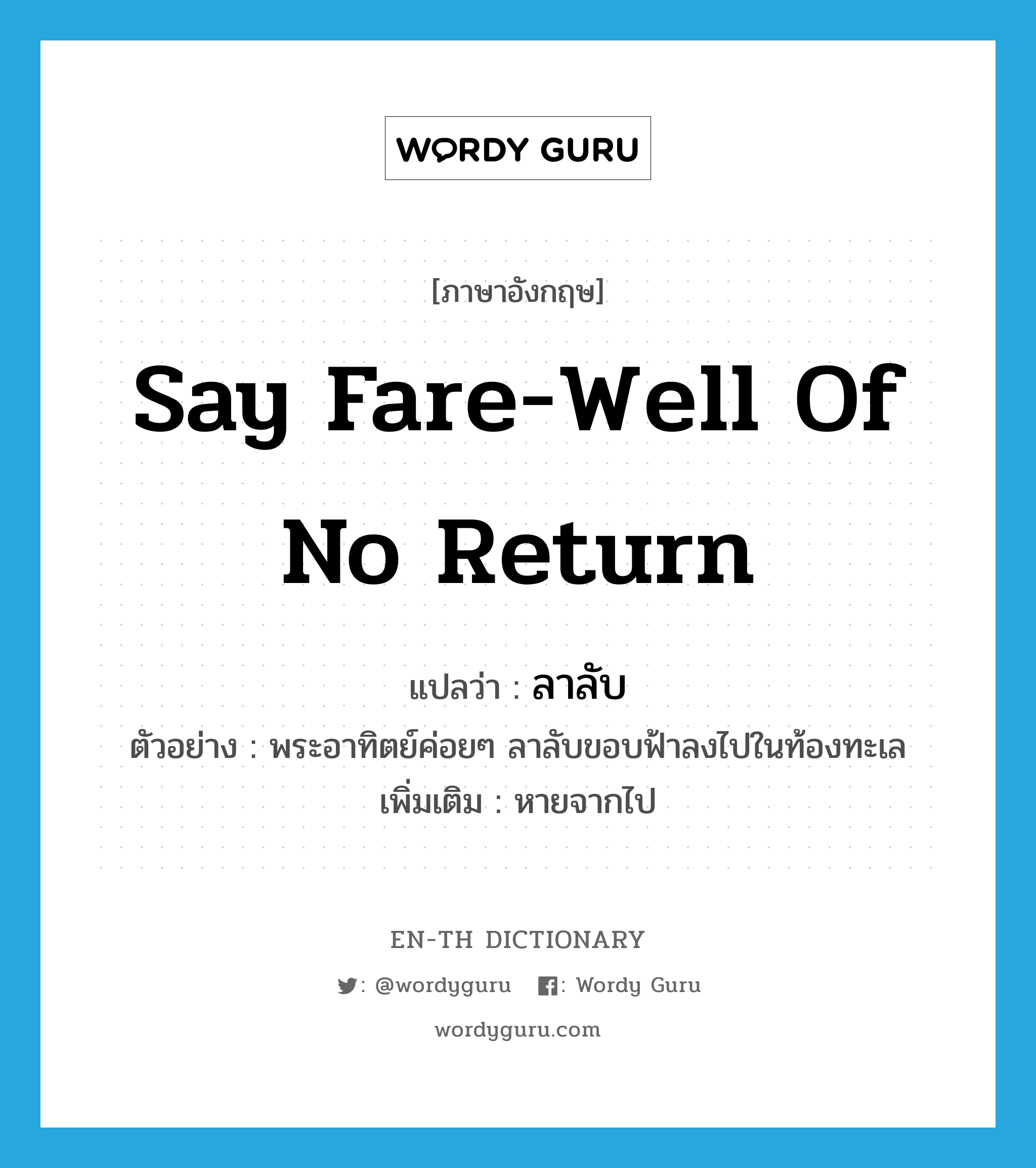 say fare-well of no return แปลว่า?, คำศัพท์ภาษาอังกฤษ say fare-well of no return แปลว่า ลาลับ ประเภท V ตัวอย่าง พระอาทิตย์ค่อยๆ ลาลับขอบฟ้าลงไปในท้องทะเล เพิ่มเติม หายจากไป หมวด V