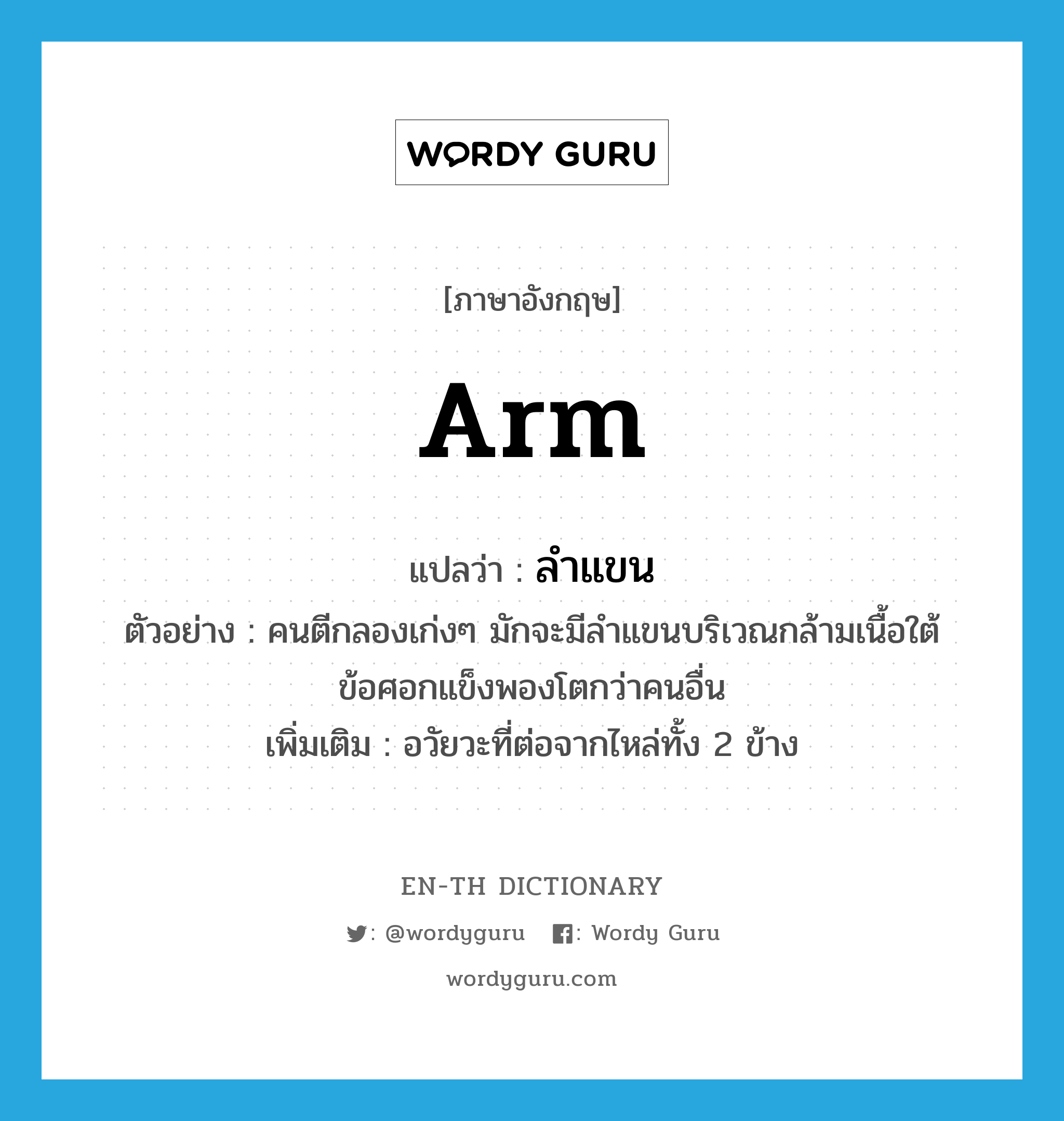 arm แปลว่า?, คำศัพท์ภาษาอังกฤษ arm แปลว่า ลำแขน ประเภท N ตัวอย่าง คนตีกลองเก่งๆ มักจะมีลำแขนบริเวณกล้ามเนื้อใต้ข้อศอกแข็งพองโตกว่าคนอื่น เพิ่มเติม อวัยวะที่ต่อจากไหล่ทั้ง 2 ข้าง หมวด N