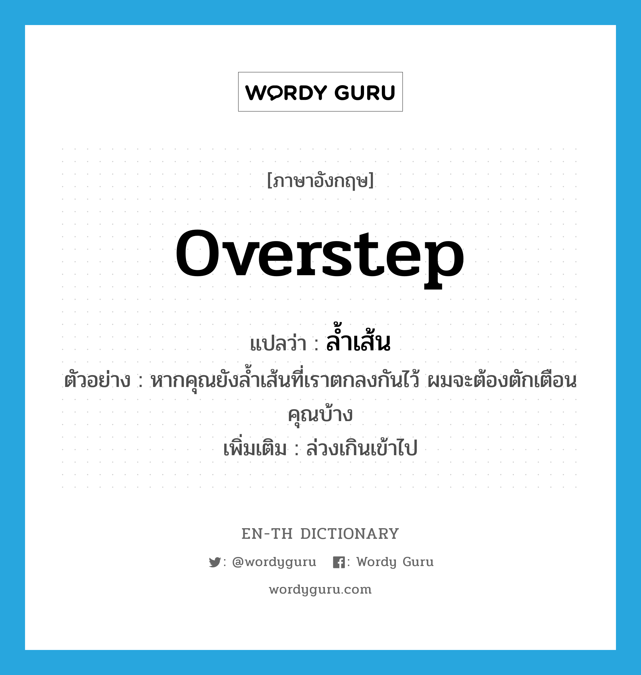 overstep แปลว่า?, คำศัพท์ภาษาอังกฤษ overstep แปลว่า ล้ำเส้น ประเภท V ตัวอย่าง หากคุณยังล้ำเส้นที่เราตกลงกันไว้ ผมจะต้องตักเตือนคุณบ้าง เพิ่มเติม ล่วงเกินเข้าไป หมวด V