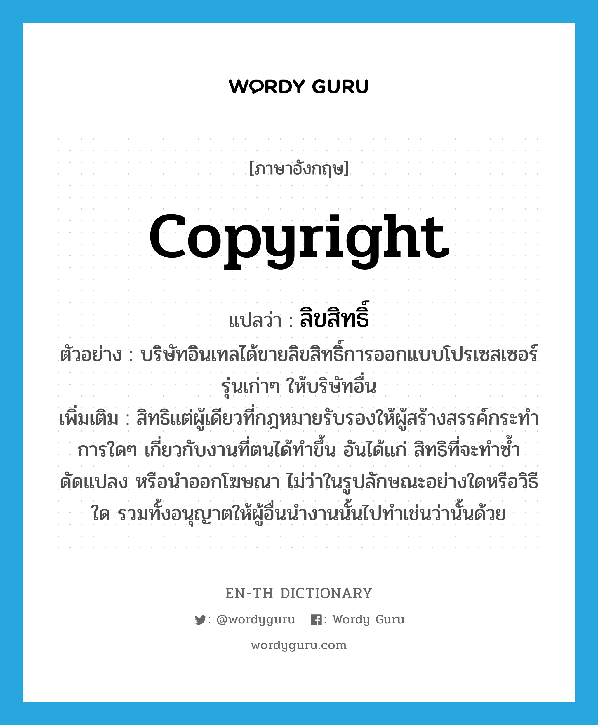 copyright แปลว่า?, คำศัพท์ภาษาอังกฤษ copyright แปลว่า ลิขสิทธิ์ ประเภท N ตัวอย่าง บริษัทอินเทลได้ขายลิขสิทธิ์การออกแบบโปรเซสเซอร์รุ่นเก่าๆ ให้บริษัทอื่น เพิ่มเติม สิทธิแต่ผู้เดียวที่กฎหมายรับรองให้ผู้สร้างสรรค์กระทำการใดๆ เกี่ยวกับงานที่ตนได้ทำขึ้น อันได้แก่ สิทธิที่จะทำซ้ำ ดัดแปลง หรือนำออกโฆษณา ไม่ว่าในรูปลักษณะอย่างใดหรือวิธีใด รวมทั้งอนุญาตให้ผู้อื่นนำงานนั้นไปทำเช่นว่านั้นด้วย หมวด N