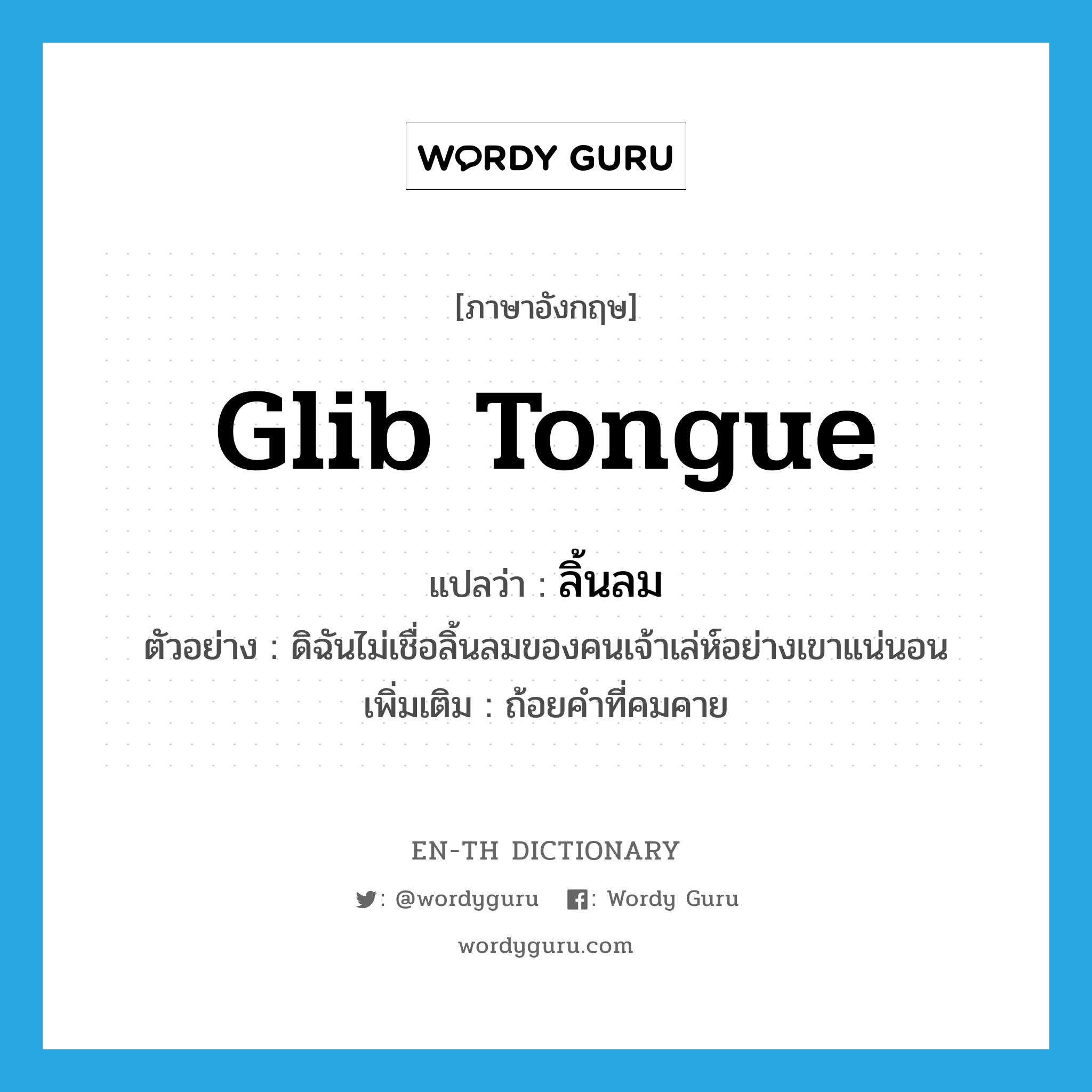 glib tongue แปลว่า?, คำศัพท์ภาษาอังกฤษ glib tongue แปลว่า ลิ้นลม ประเภท N ตัวอย่าง ดิฉันไม่เชื่อลิ้นลมของคนเจ้าเล่ห์อย่างเขาแน่นอน เพิ่มเติม ถ้อยคำที่คมคาย หมวด N