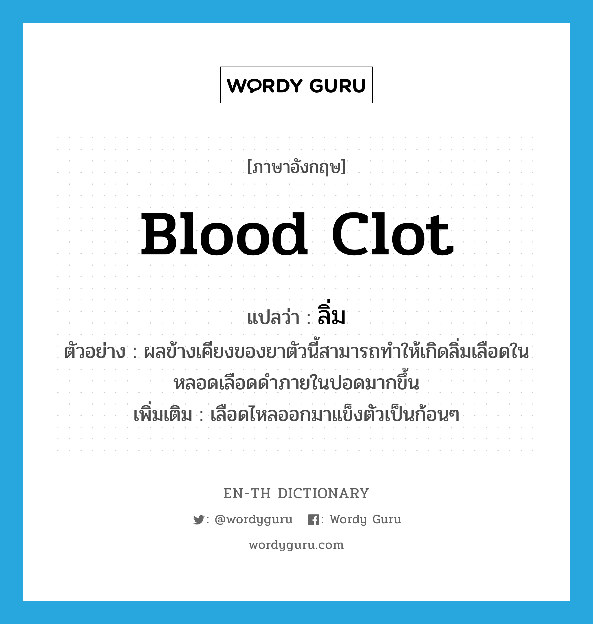 blood clot แปลว่า?, คำศัพท์ภาษาอังกฤษ blood clot แปลว่า ลิ่ม ประเภท N ตัวอย่าง ผลข้างเคียงของยาตัวนี้สามารถทำให้เกิดลิ่มเลือดในหลอดเลือดดำภายในปอดมากขึ้น เพิ่มเติม เลือดไหลออกมาแข็งตัวเป็นก้อนๆ หมวด N