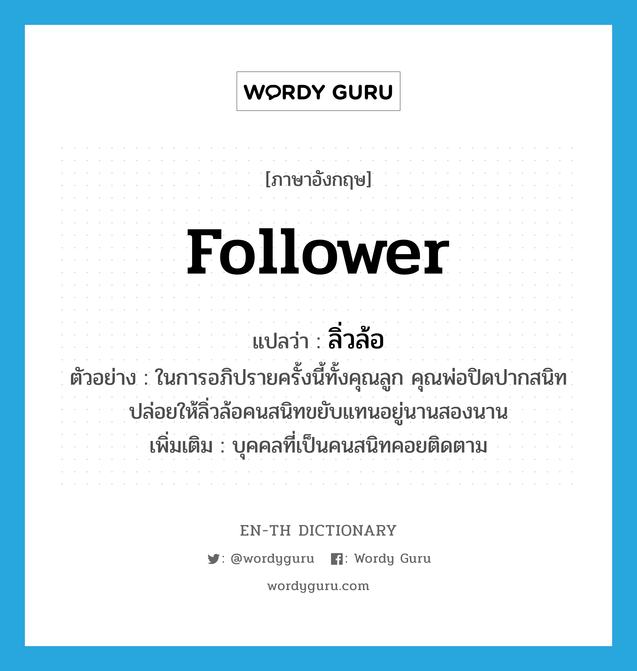 follower แปลว่า?, คำศัพท์ภาษาอังกฤษ follower แปลว่า ลิ่วล้อ ประเภท N ตัวอย่าง ในการอภิปรายครั้งนี้ทั้งคุณลูก คุณพ่อปิดปากสนิท ปล่อยให้ลิ่วล้อคนสนิทขยับแทนอยู่นานสองนาน เพิ่มเติม บุคคลที่เป็นคนสนิทคอยติดตาม หมวด N