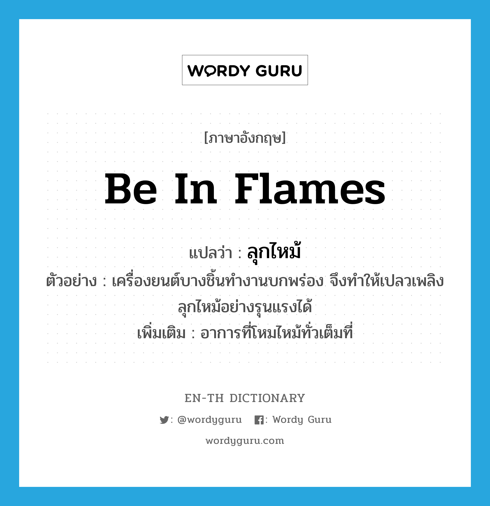 be in flames แปลว่า?, คำศัพท์ภาษาอังกฤษ be in flames แปลว่า ลุกไหม้ ประเภท V ตัวอย่าง เครื่องยนต์บางชิ้นทำงานบกพร่อง จึงทำให้เปลวเพลิงลุกไหม้อย่างรุนแรงได้ เพิ่มเติม อาการที่โหมไหม้ทั่วเต็มที่ หมวด V