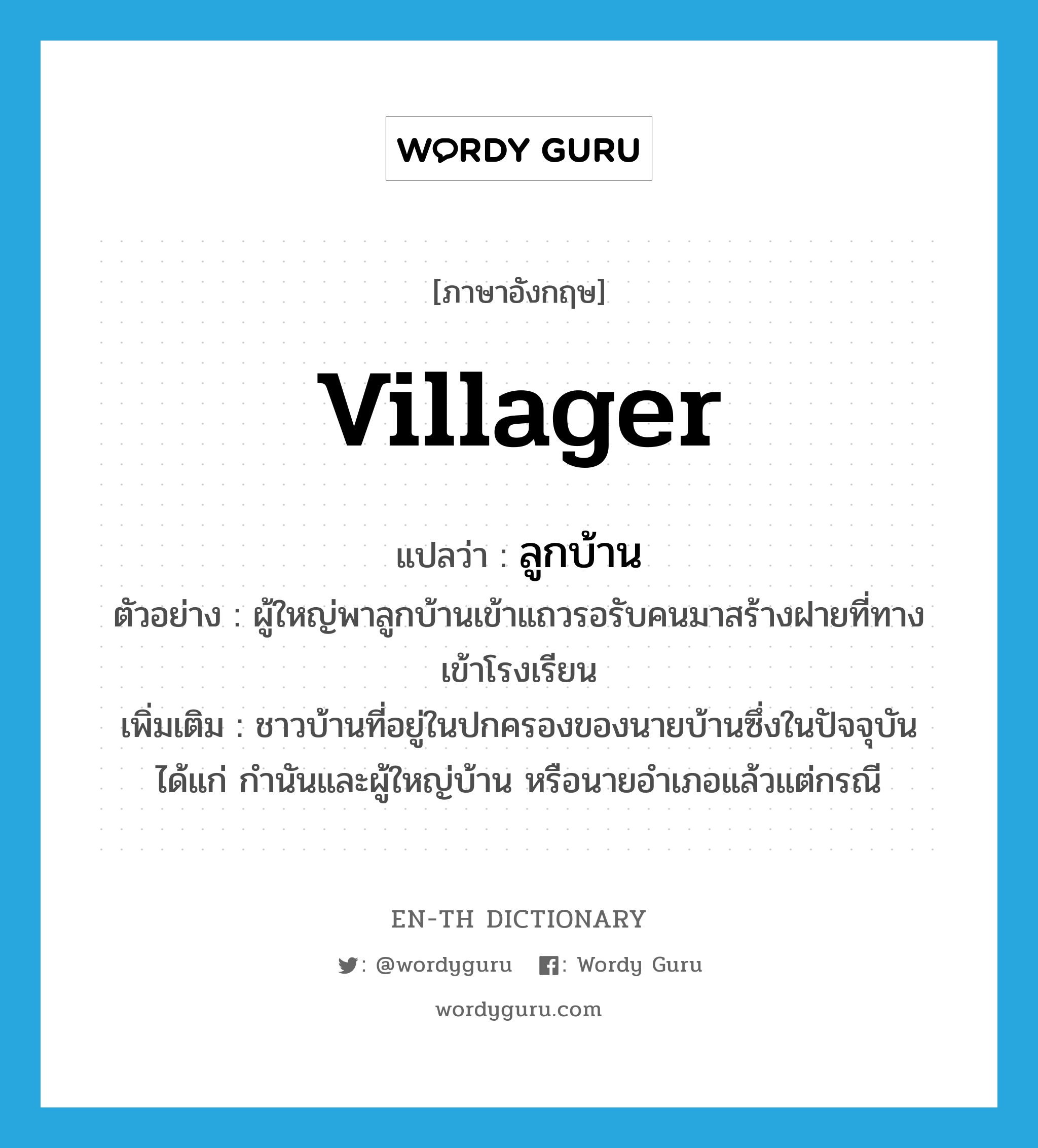 villager แปลว่า?, คำศัพท์ภาษาอังกฤษ villager แปลว่า ลูกบ้าน ประเภท N ตัวอย่าง ผู้ใหญ่พาลูกบ้านเข้าแถวรอรับคนมาสร้างฝายที่ทางเข้าโรงเรียน เพิ่มเติม ชาวบ้านที่อยู่ในปกครองของนายบ้านซึ่งในปัจจุบันได้แก่ กำนันและผู้ใหญ่บ้าน หรือนายอำเภอแล้วแต่กรณี หมวด N