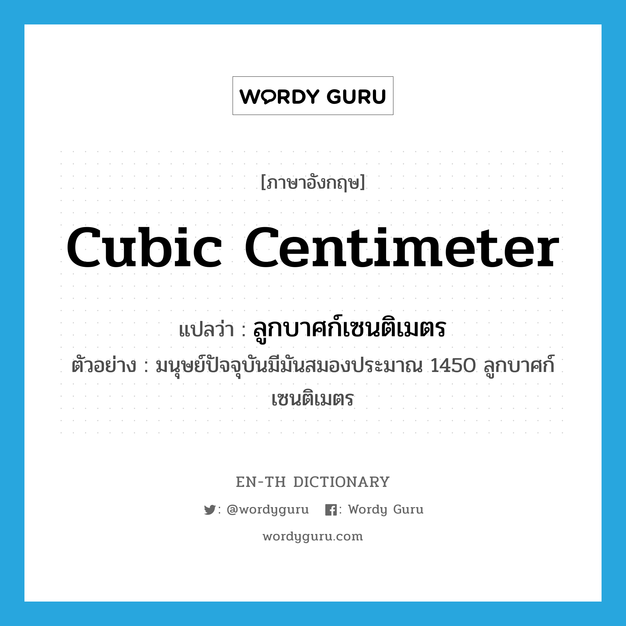 cubic centimeter แปลว่า?, คำศัพท์ภาษาอังกฤษ cubic centimeter แปลว่า ลูกบาศก์เซนติเมตร ประเภท N ตัวอย่าง มนุษย์ปัจจุบันมีมันสมองประมาณ 1450 ลูกบาศก์เซนติเมตร หมวด N